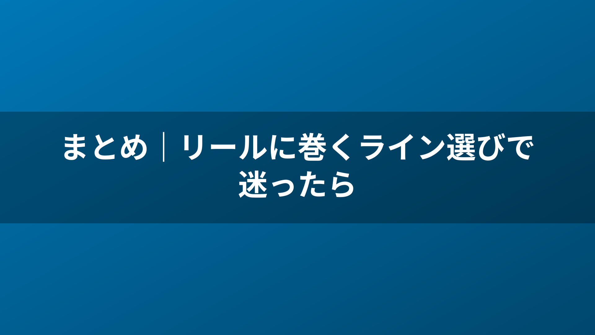 まとめ｜リールに巻くライン選びで迷ったら