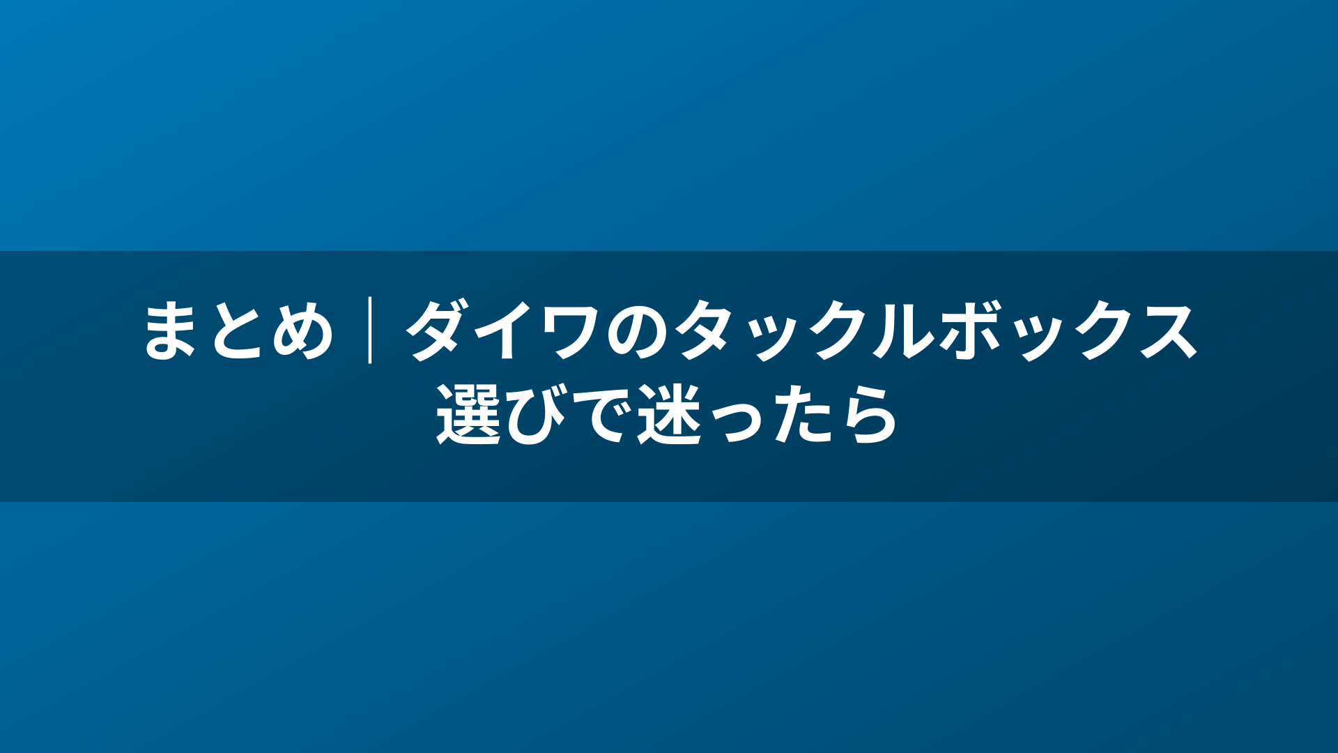 まとめ｜ダイワのタックルボックス選びで迷ったら