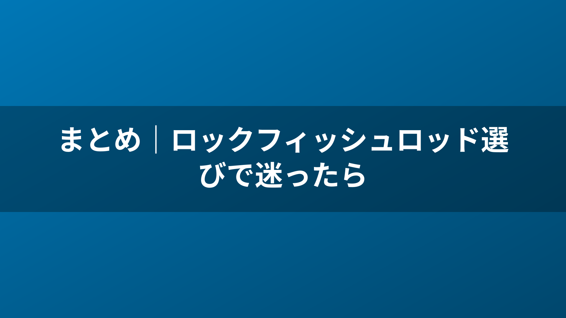 まとめ｜ロックフィッシュロッド選びで迷ったら