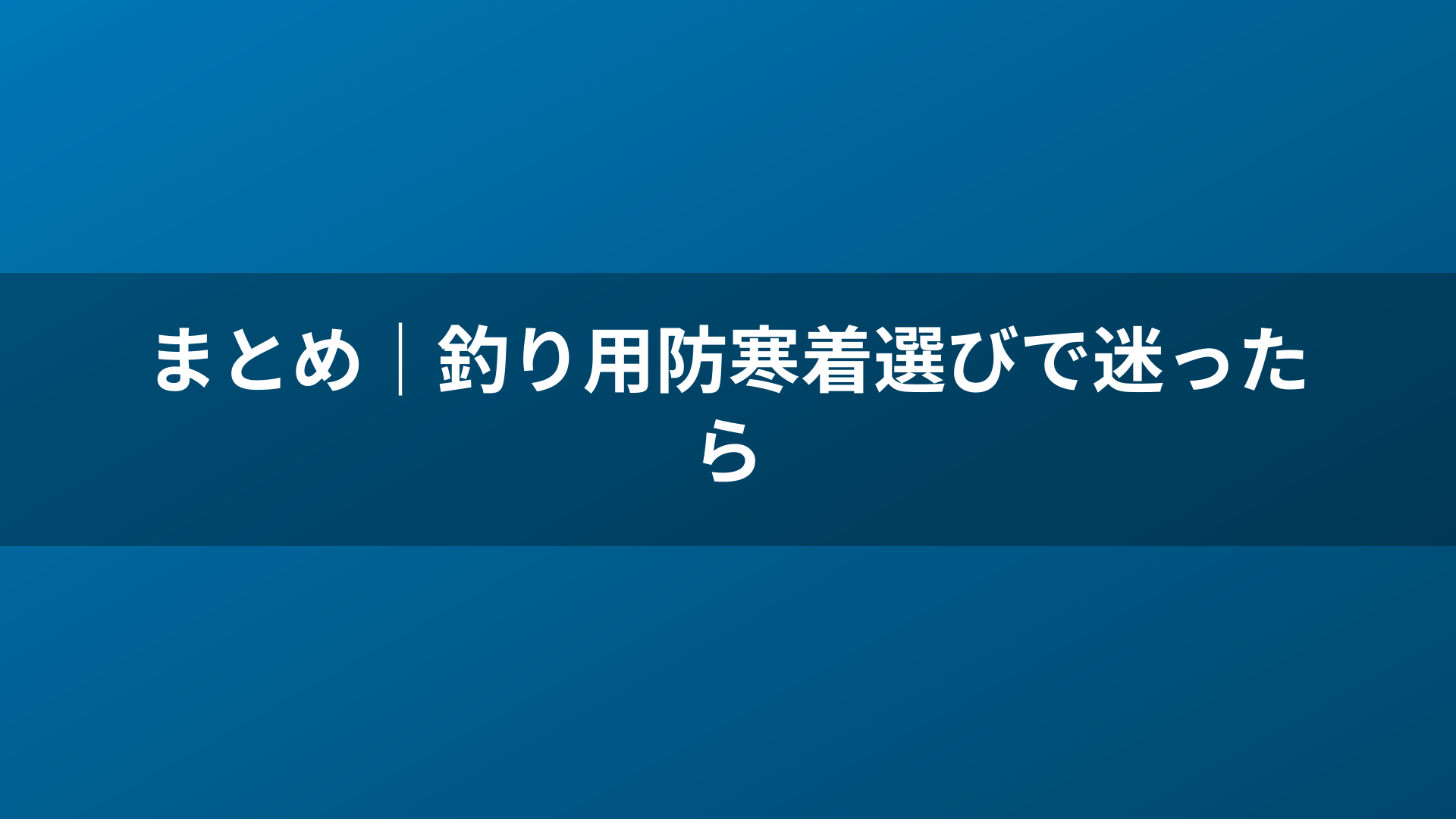 まとめ｜釣り用防寒着選びで迷ったら