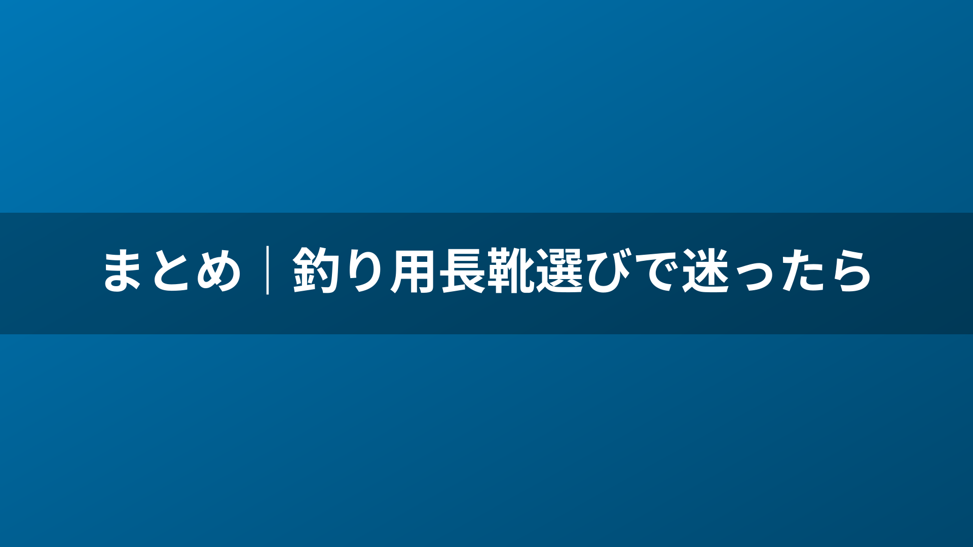 まとめ|釣り用長靴選びで迷ったら
