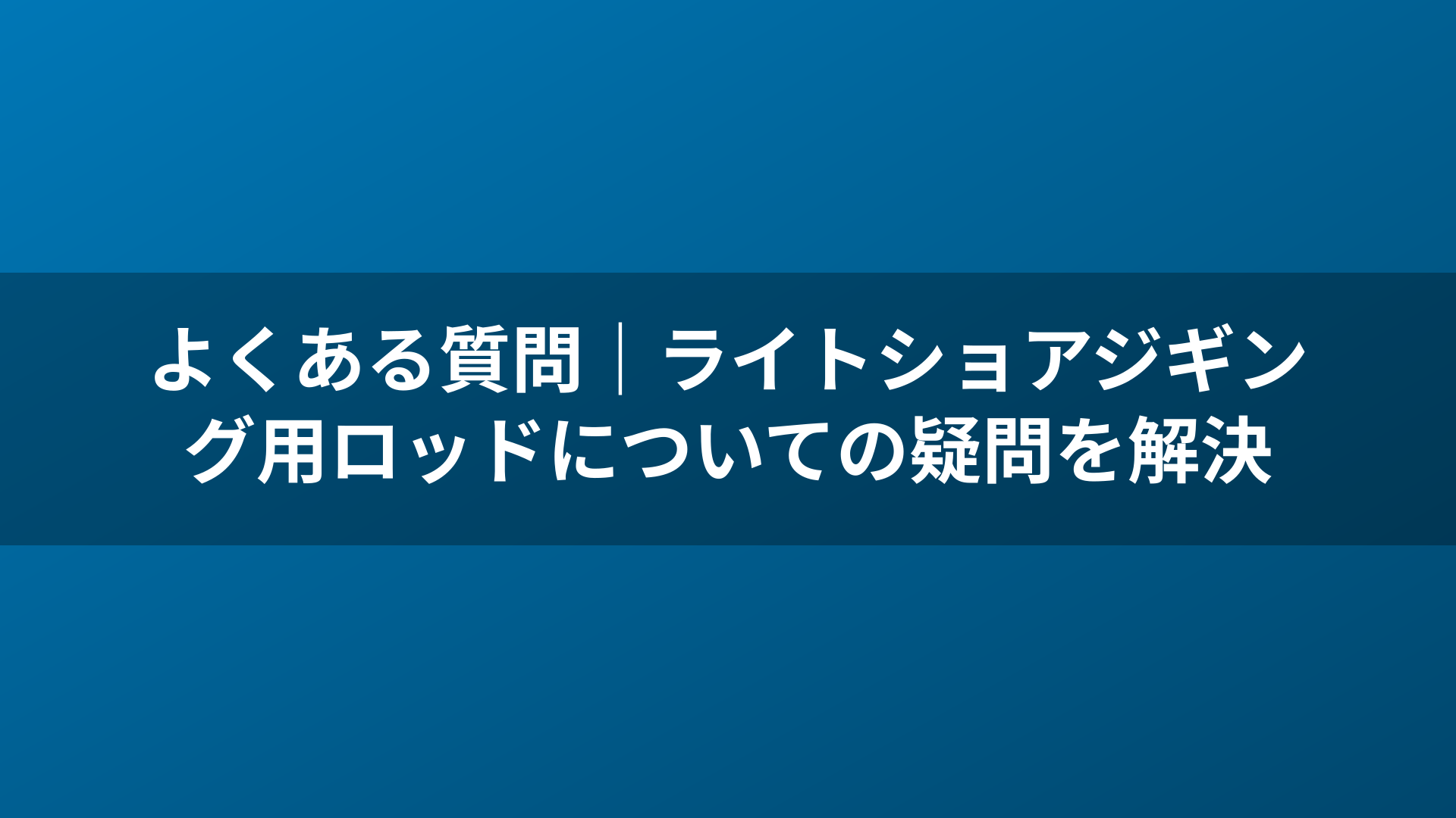よくある質問|ライトショアジギング用ロッドについての疑問を解決