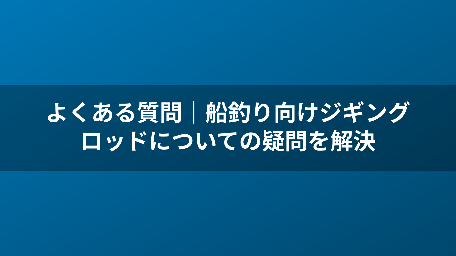 よくある質問|船釣り向けジギングロッドについての疑問を解決