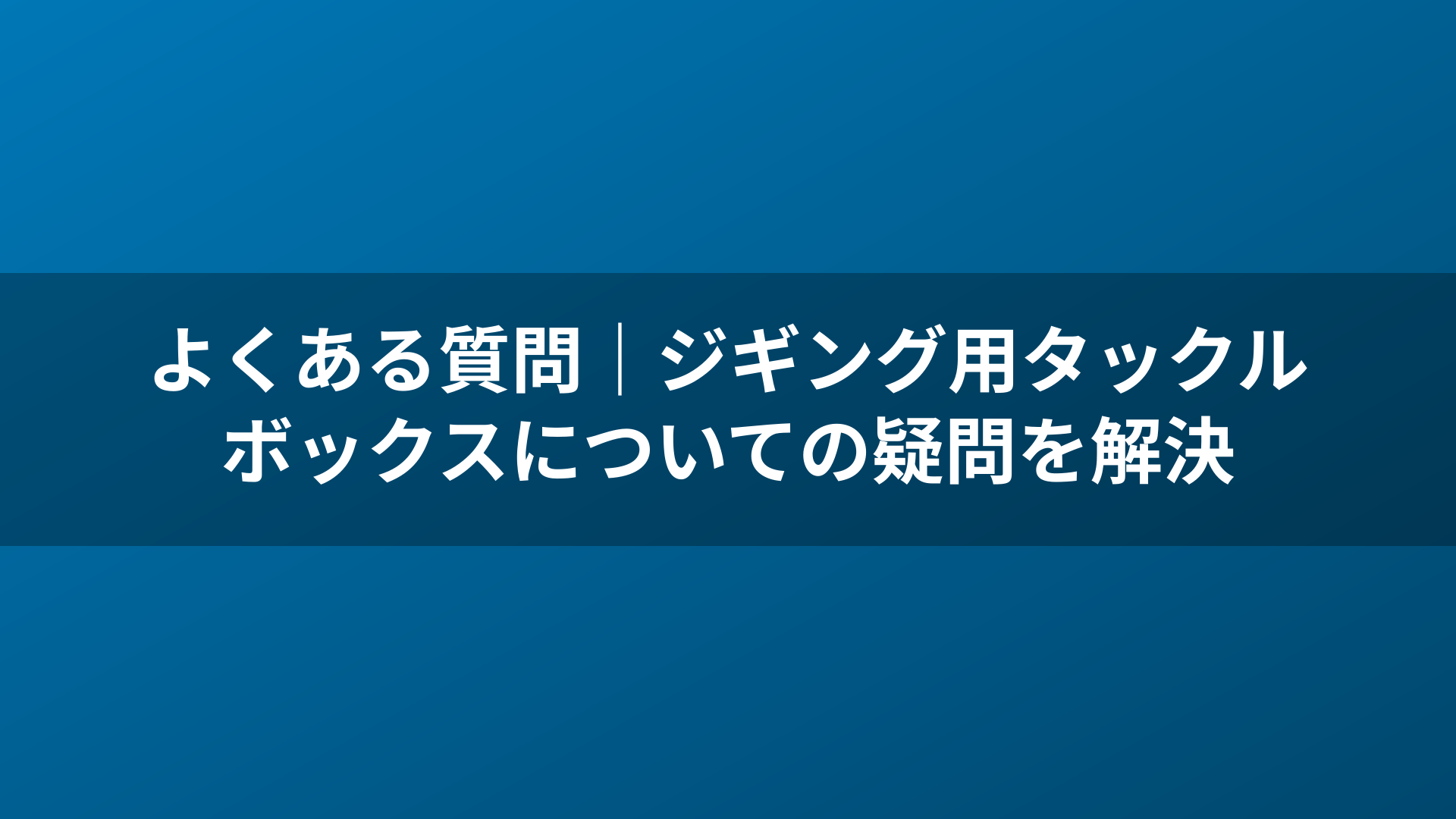 よくある質問|ジギング用タックルボックスについての疑問を解決
