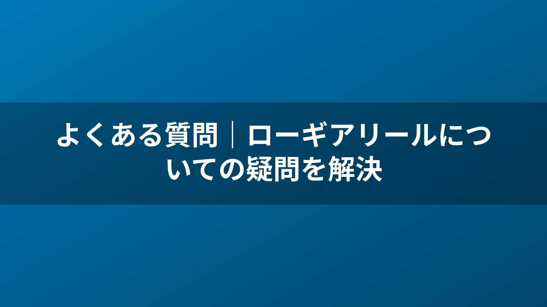 よくある質問｜ローギアリールについての疑問を解決