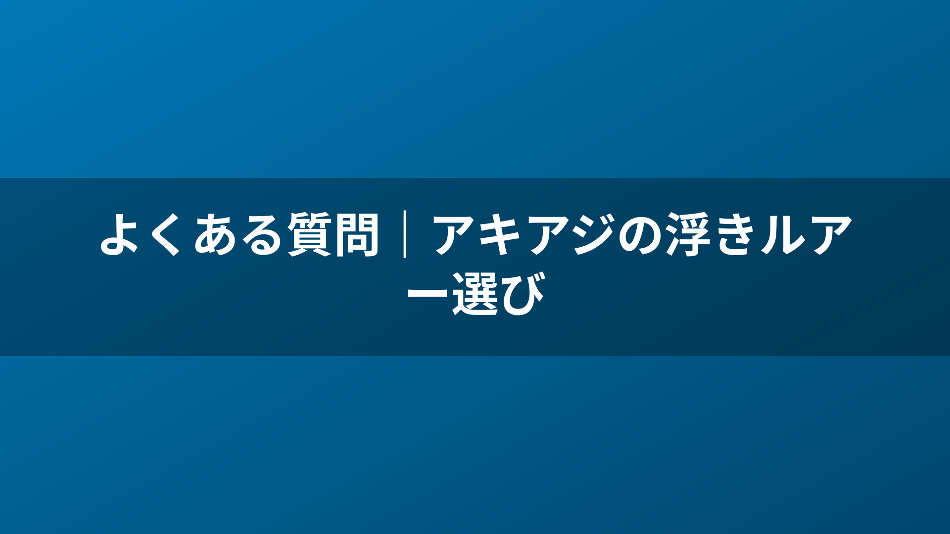 よくある質問｜アキアジの浮きルアー選び