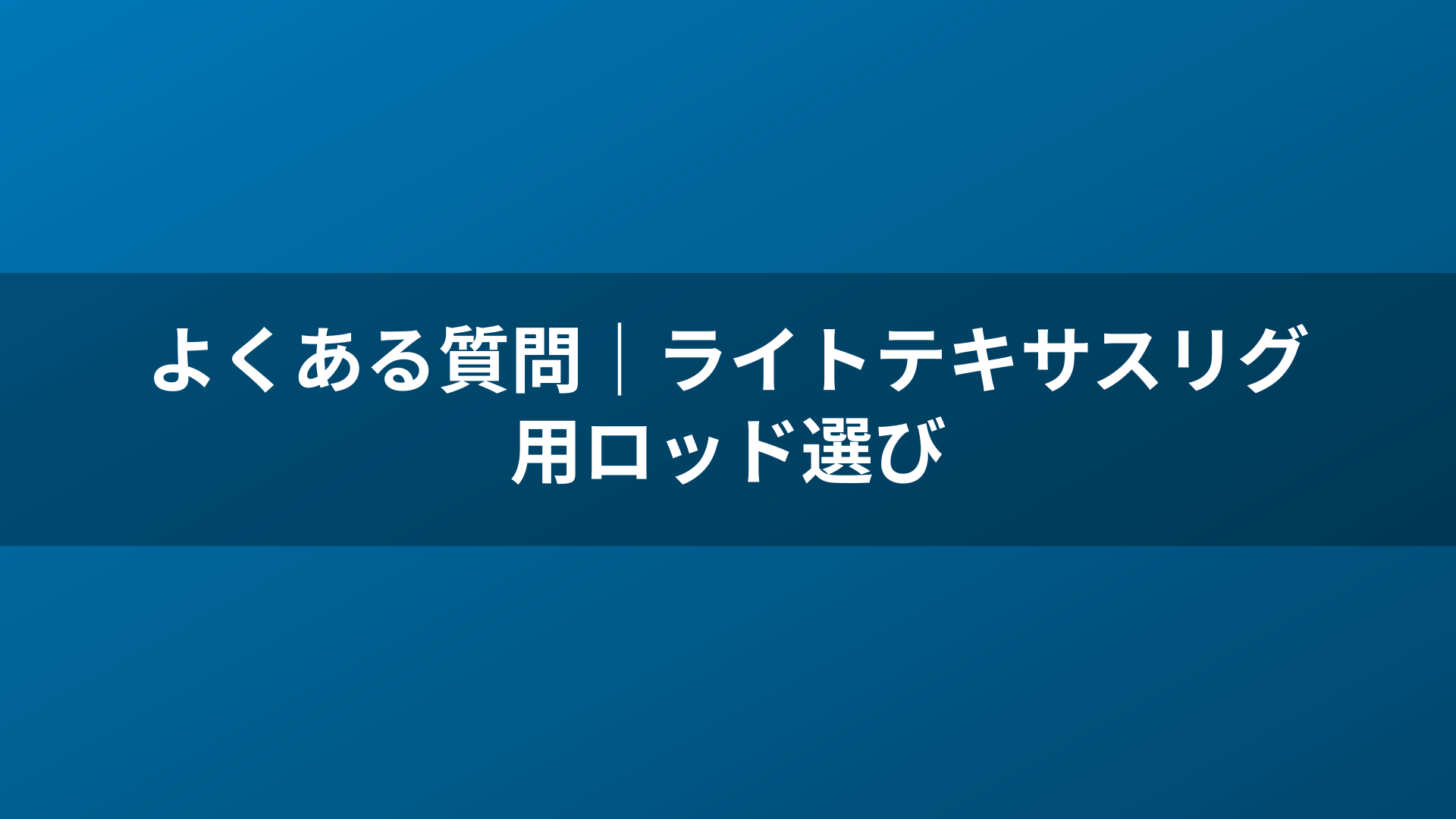 よくある質問｜ライトテキサスリグ用ロッド選び