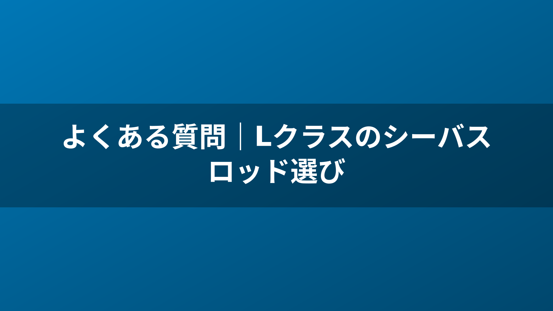 よくある質問｜Lクラスのシーバスロッド選び