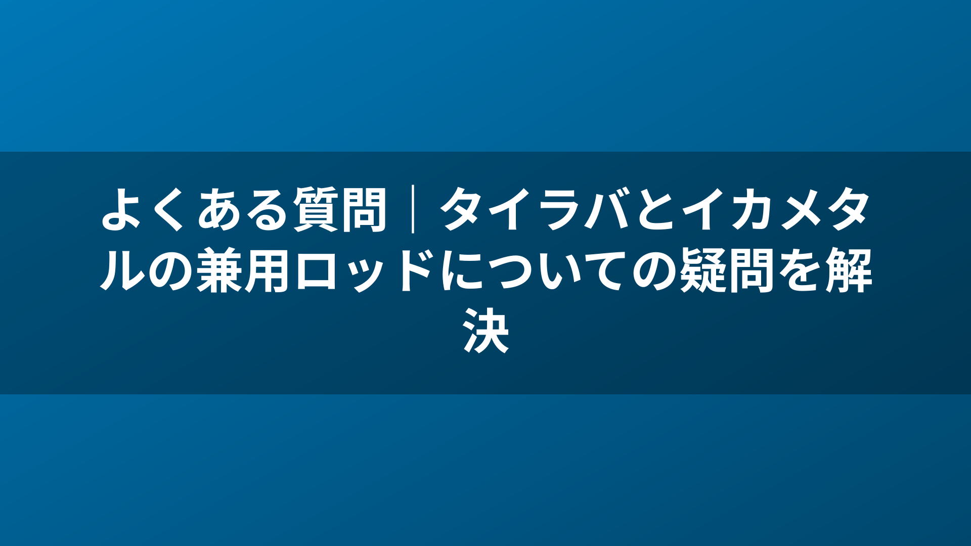 よくある質問|タイラバとイカメタルの兼用ロッドについての疑問を解決