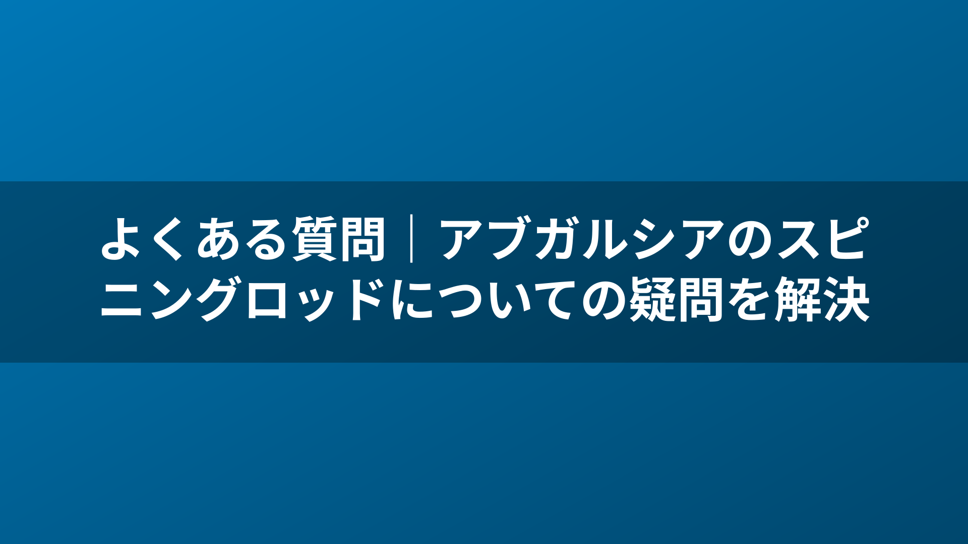 よくある質問|アブガルシアのスピニングロッドについての疑問を解決