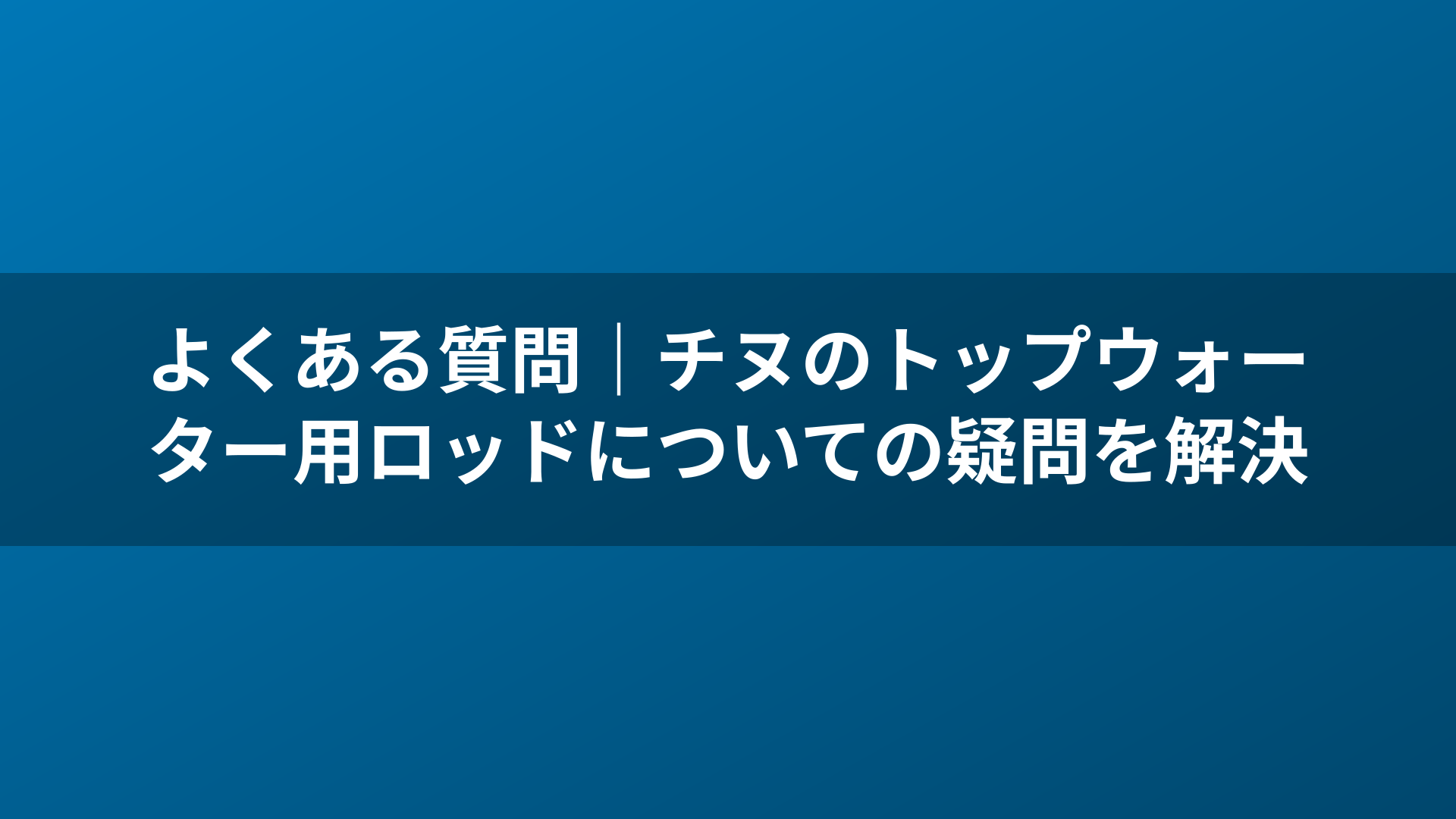 よくある質問｜チヌのトップウォーター用ロッドについての疑問を解決