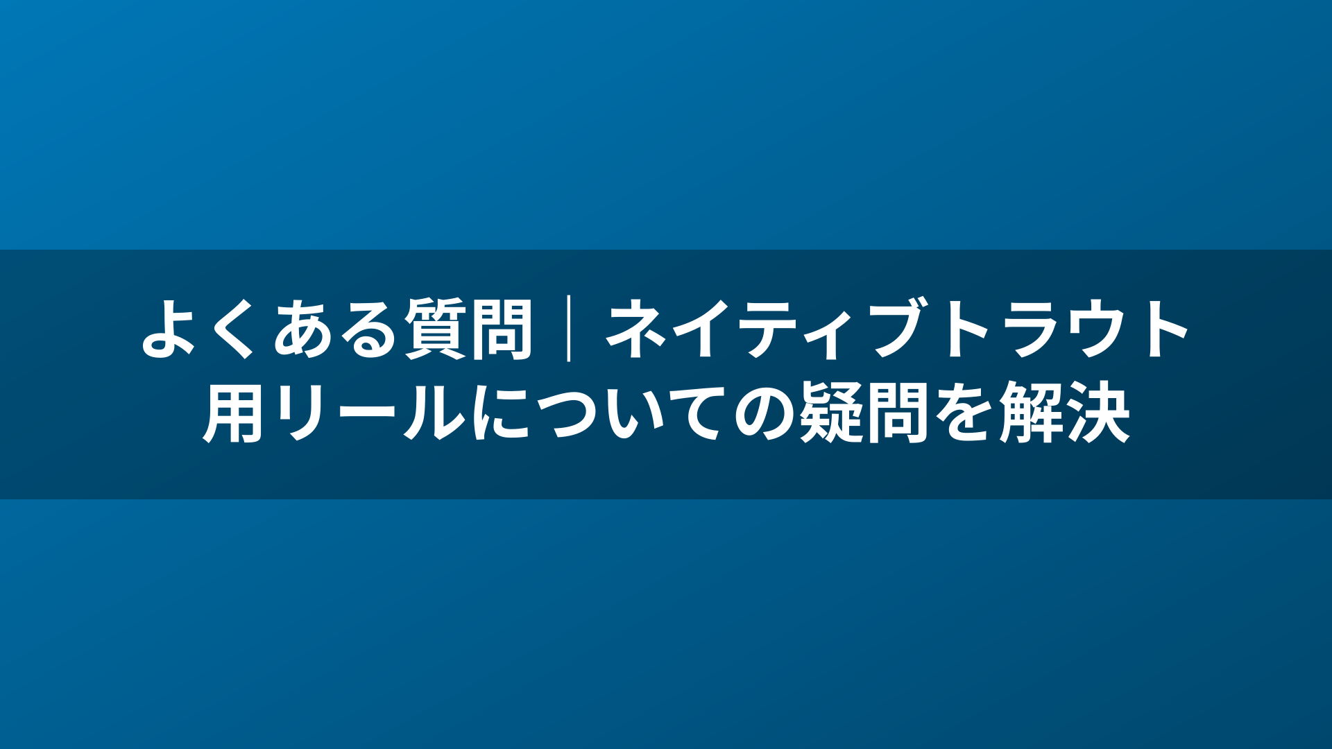 よくある質問｜ネイティブトラウト用リールについての疑問を解決