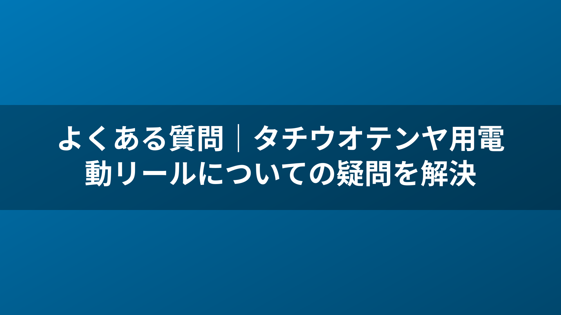 よくある質問|タチウオテンヤ用電動リールについての疑問を解決
