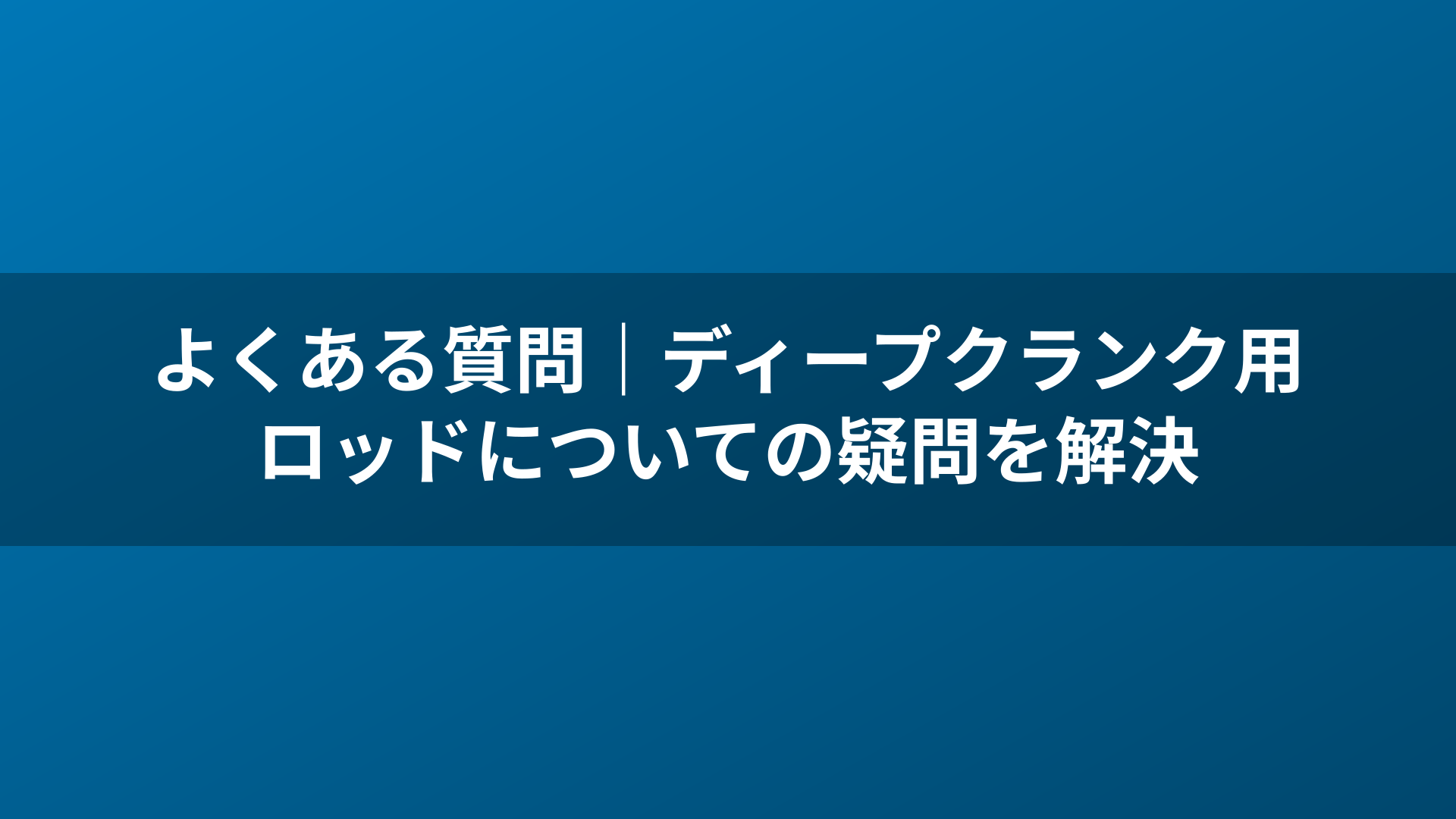 よくある質問｜ディープクランク用ロッドについての疑問を解決