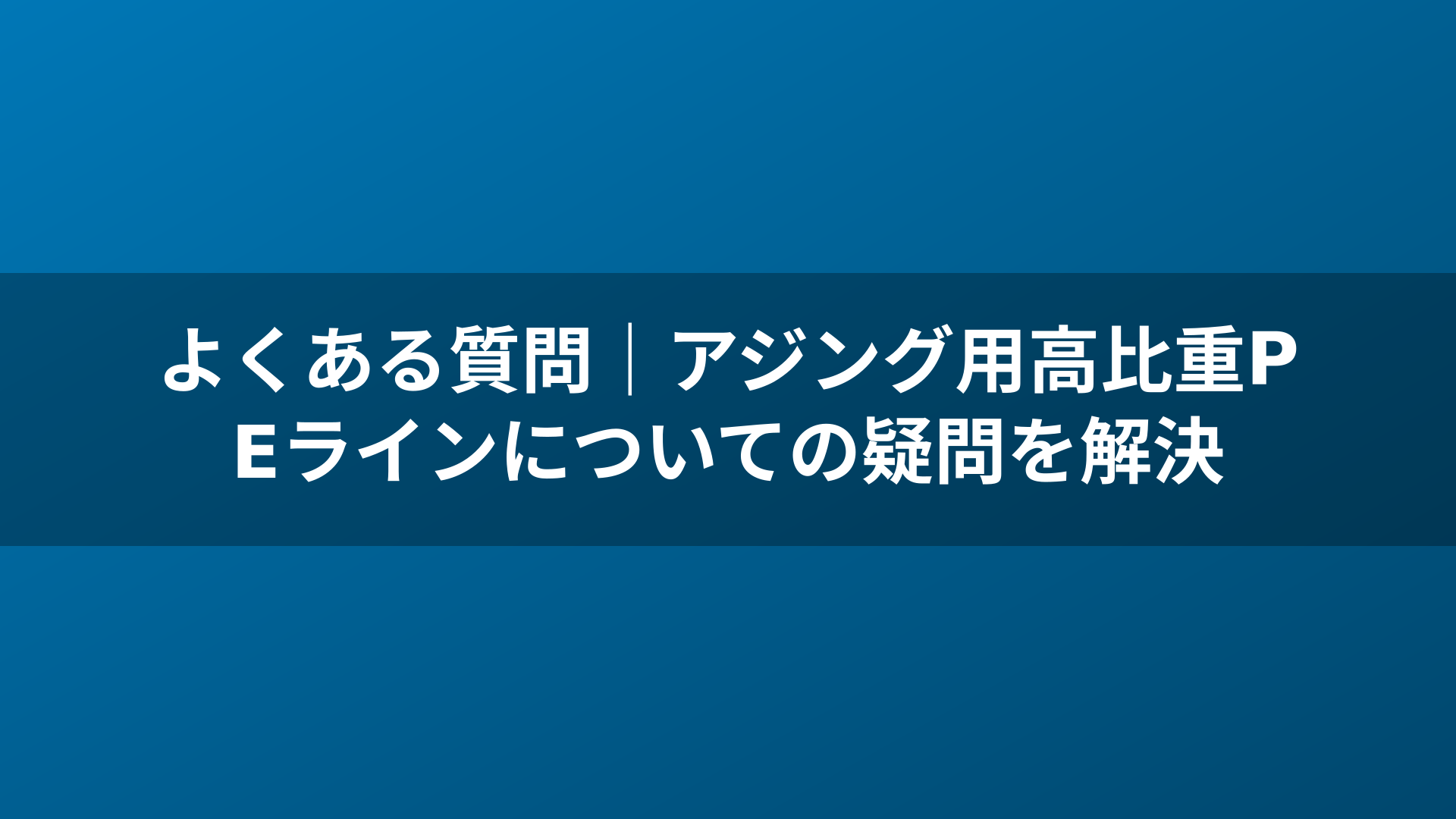 よくある質問|アジング用高比重PEラインについての疑問を解決