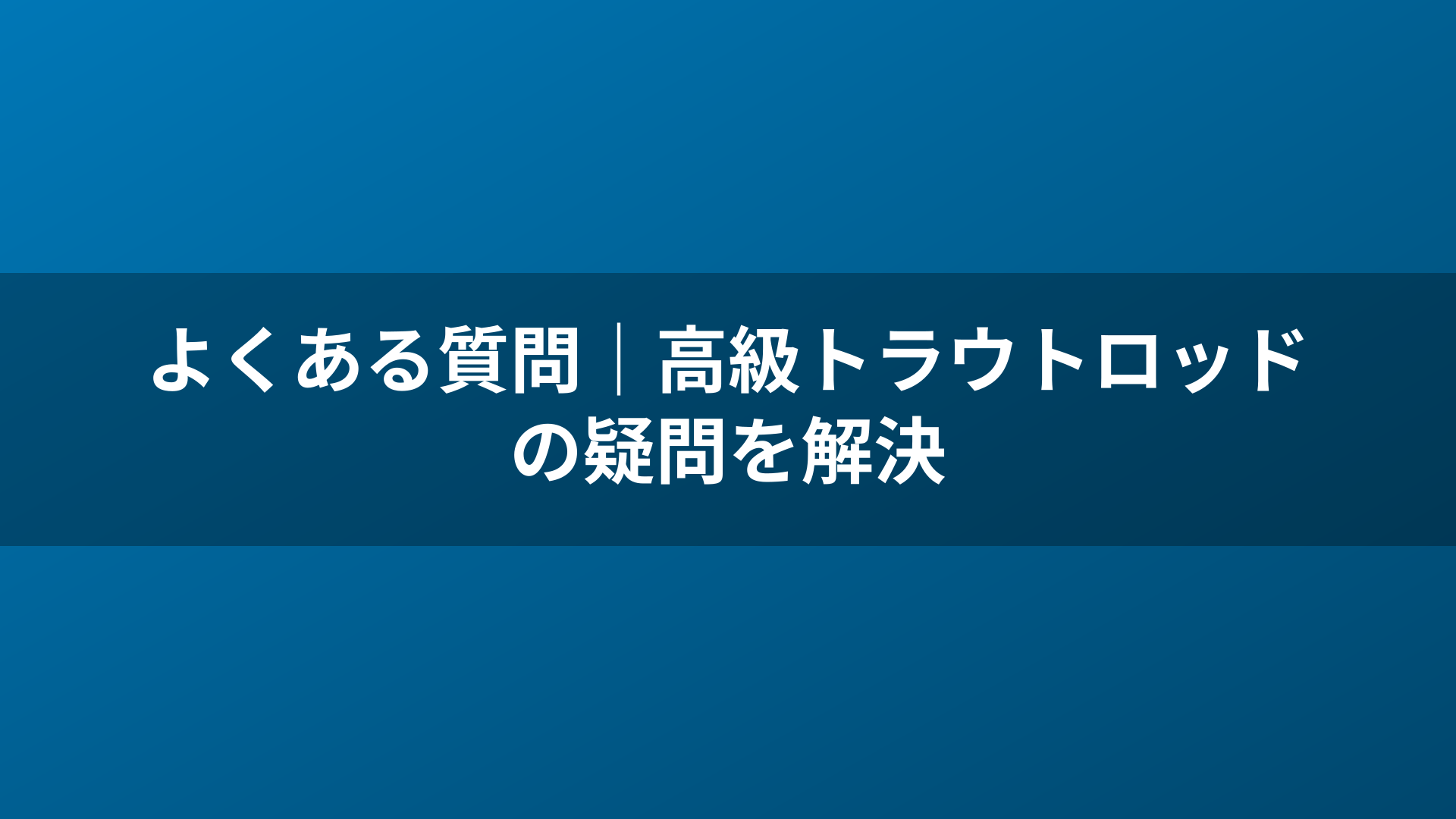 よくある質問|高級トラウトロッドの疑問を解決