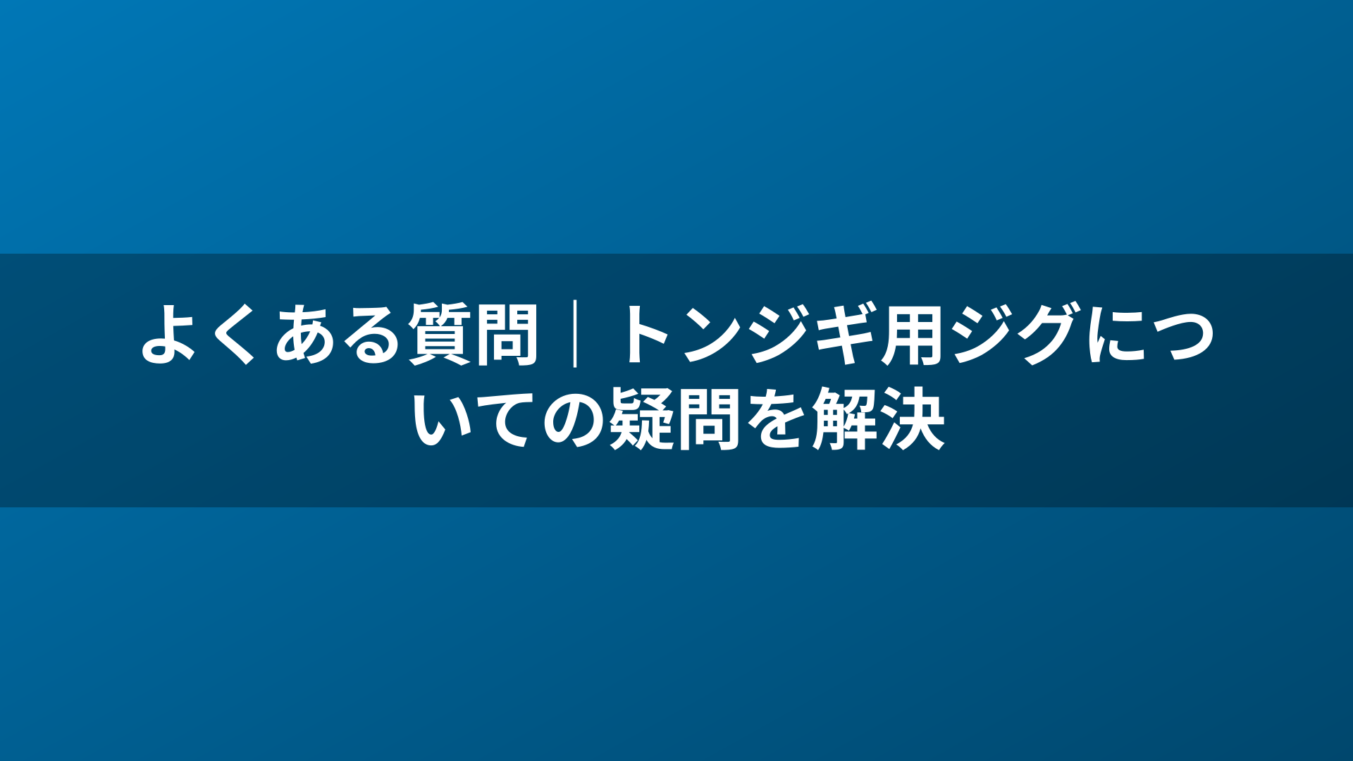 よくある質問|トンジギ用ジグについての疑問を解決
