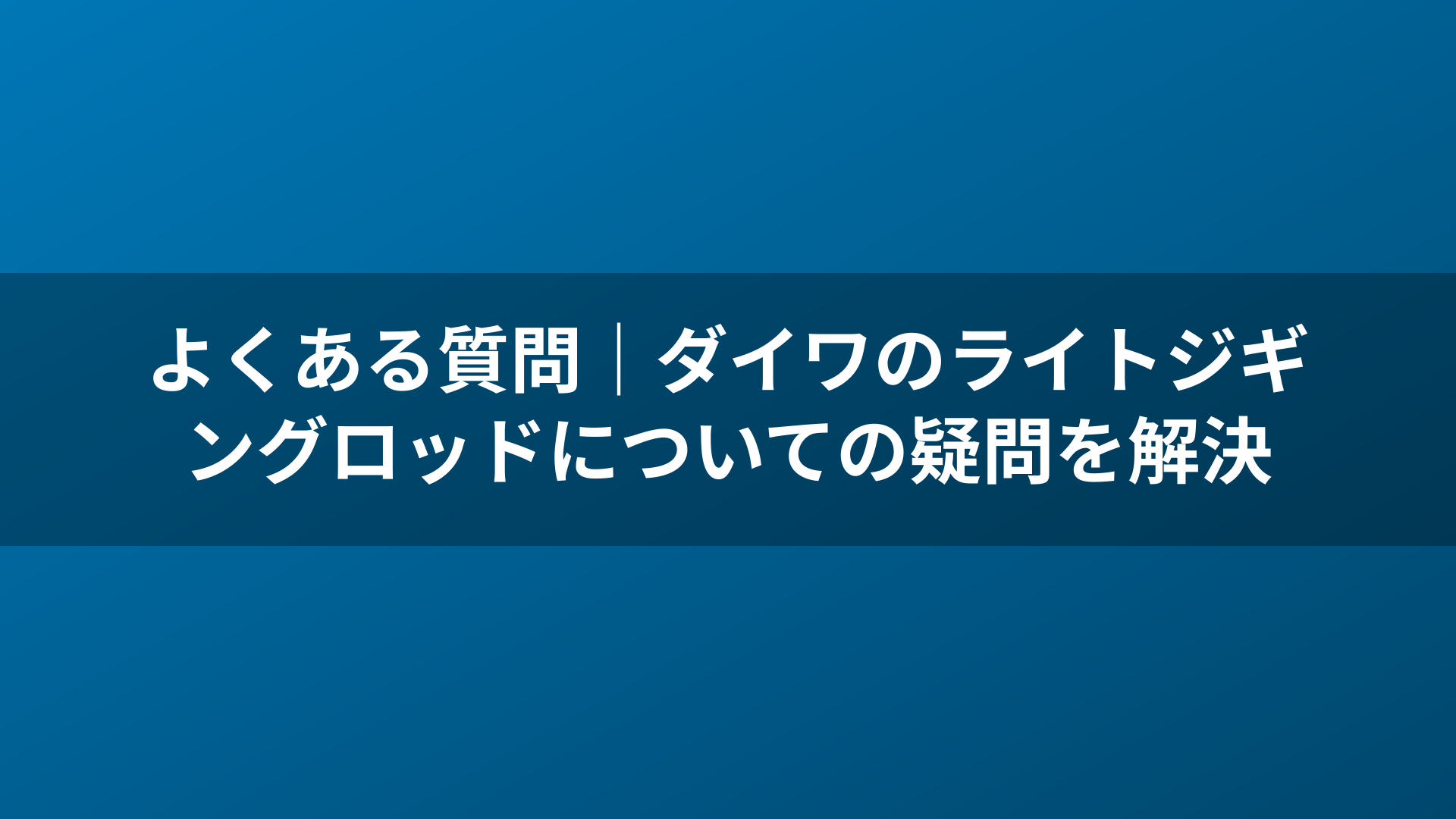 よくある質問|ダイワのライトジギングロッドについての疑問を解決