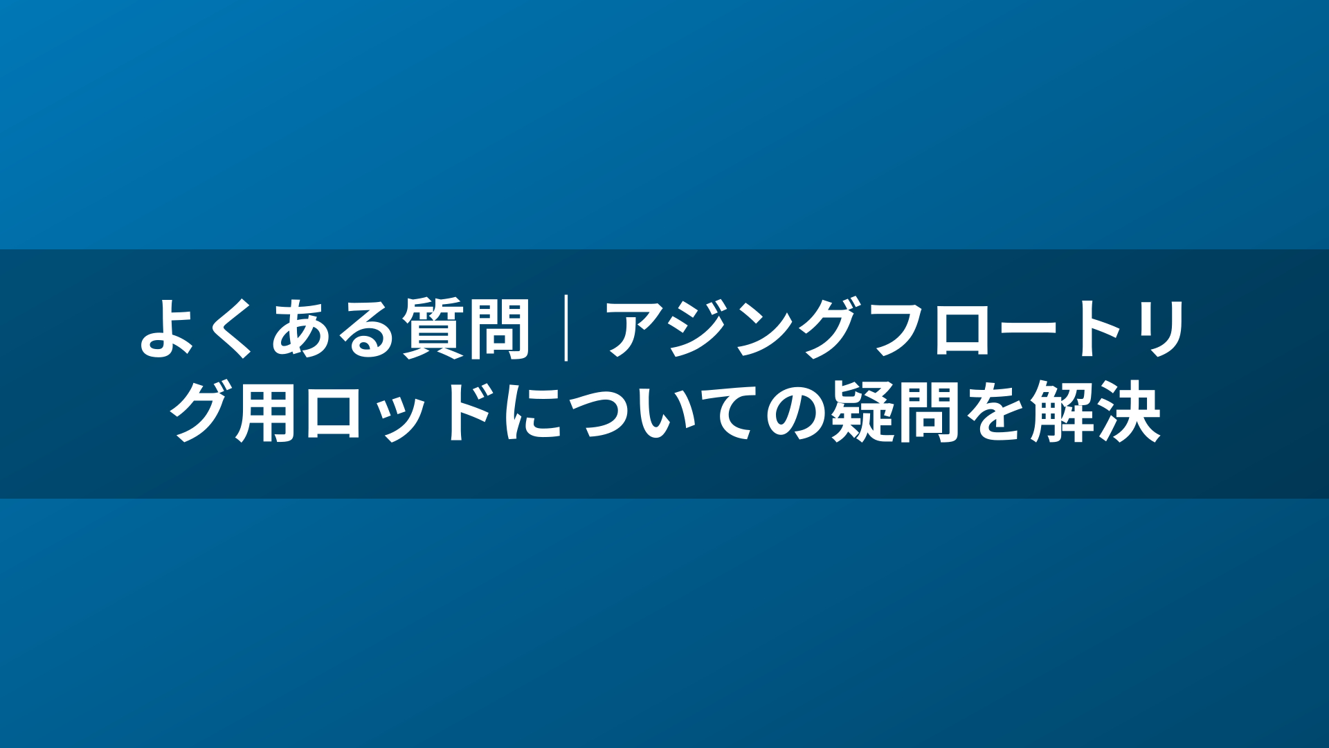 よくある質問｜アジングフロートリグ用ロッドについての疑問を解決