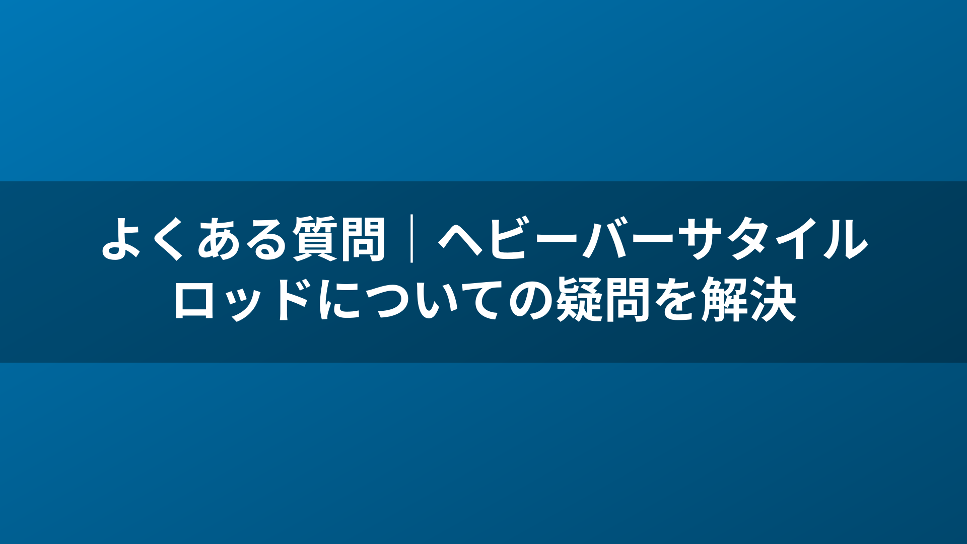 よくある質問|ヘビーバーサタイルロッドについての疑問を解決