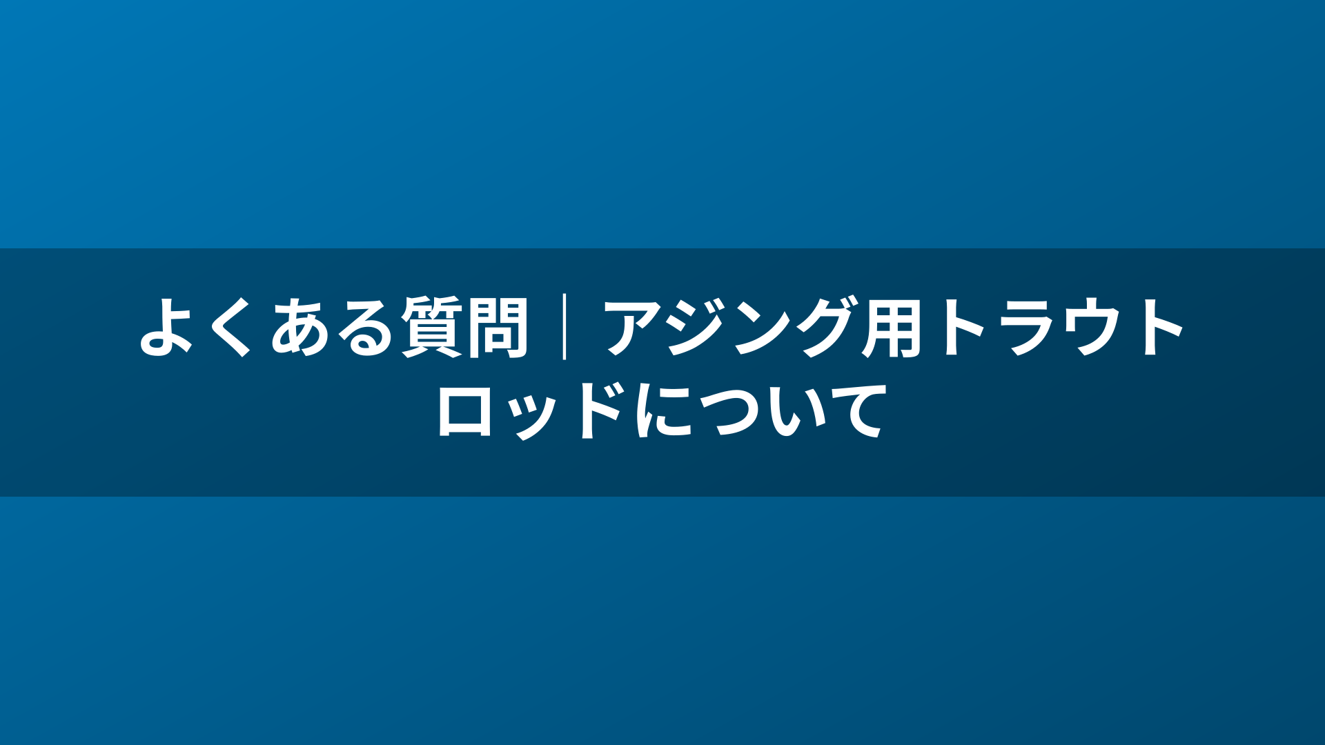 よくある質問|アジング用トラウトロッドについて