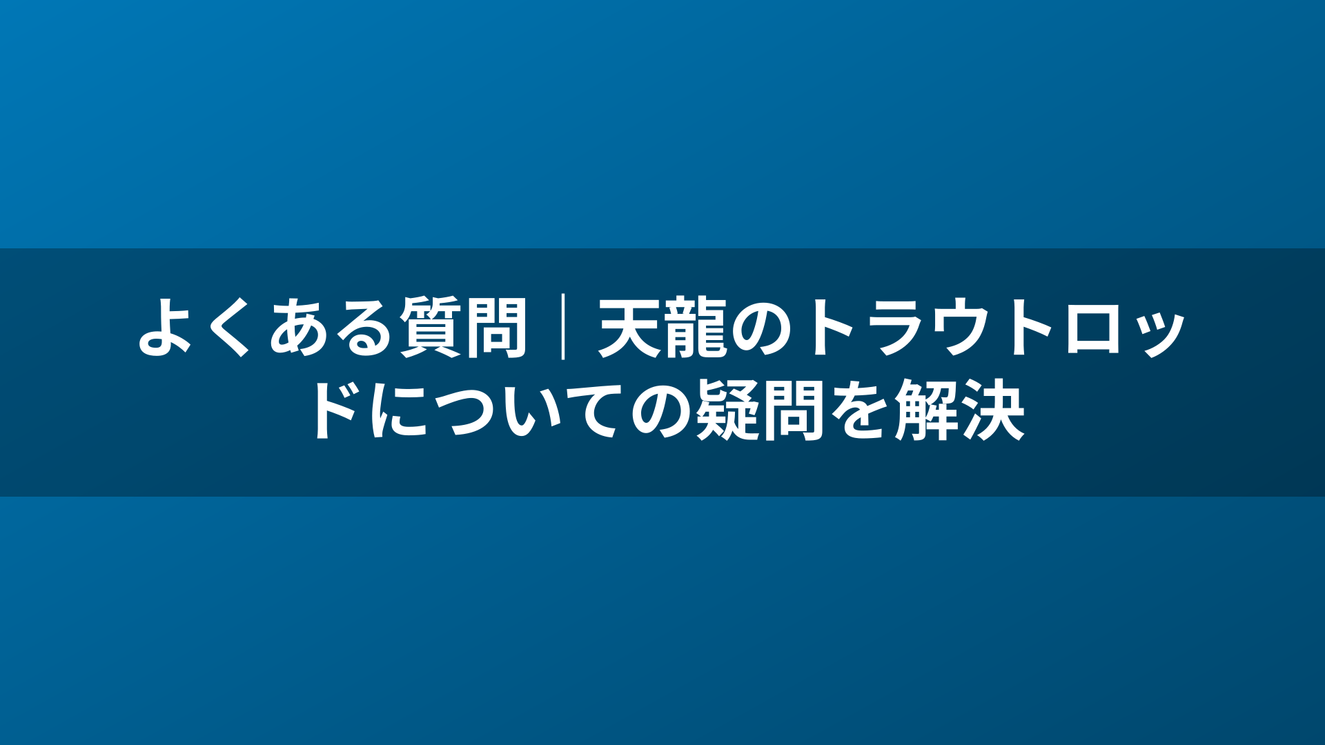 よくある質問｜天龍のトラウトロッドについての疑問を解決