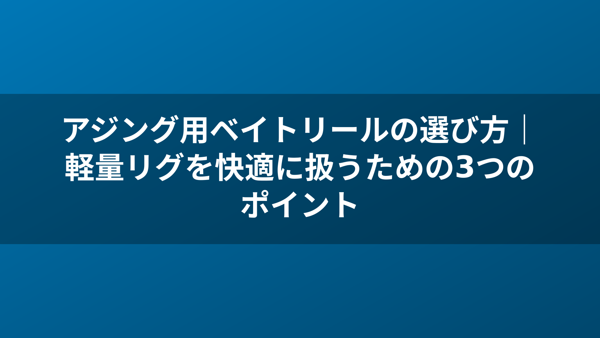 アジング用ベイトリールの選び方｜軽量リグを快適に扱うための3つのポイント
