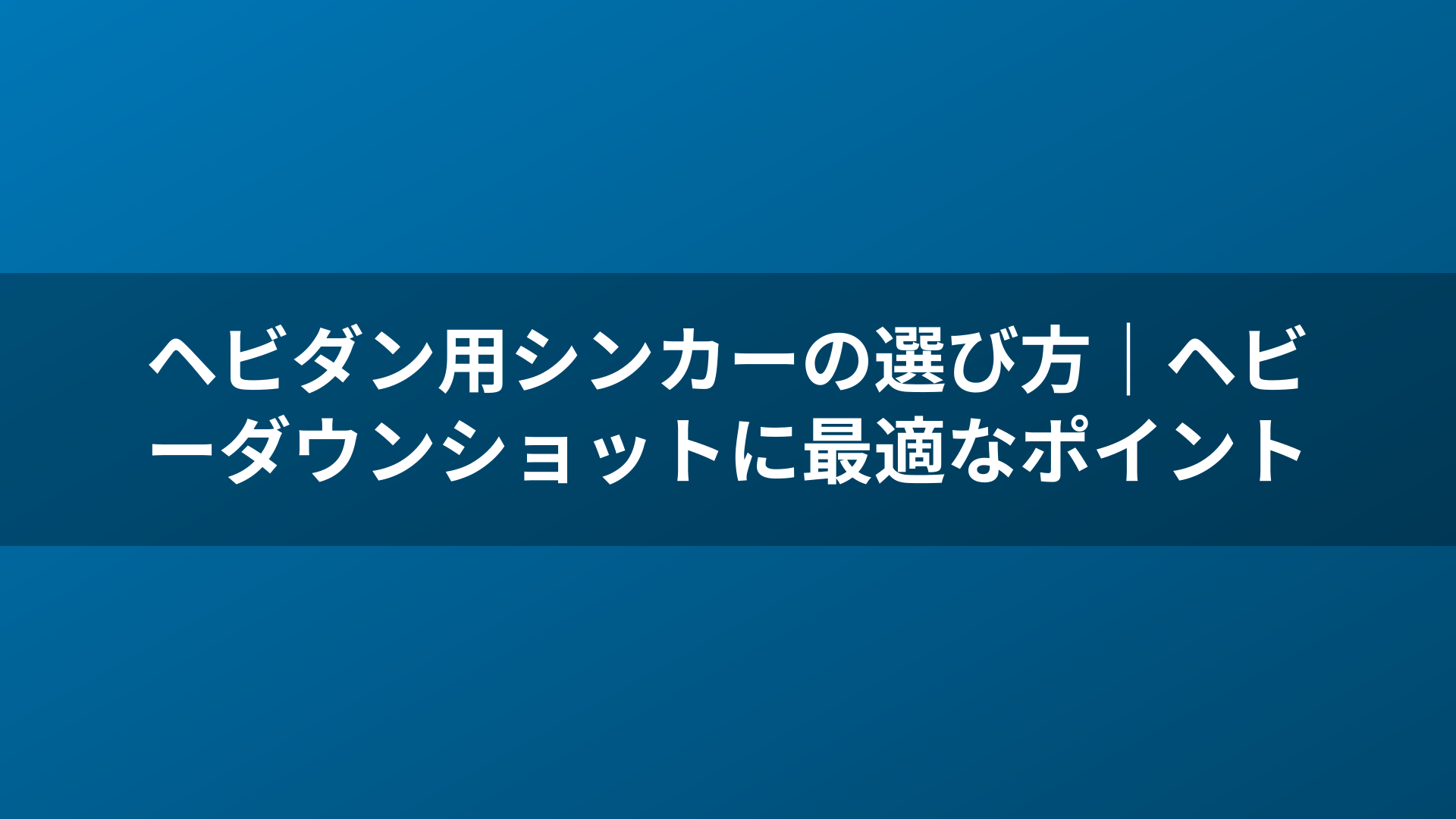 ヘビダン用シンカーの選び方｜ヘビーダウンショットに最適なポイント
