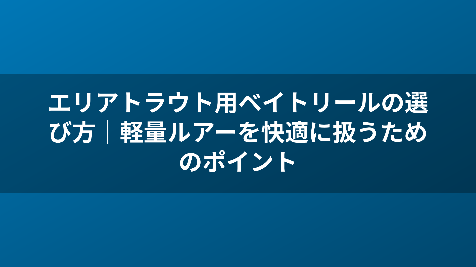 エリアトラウト用ベイトリールの選び方｜軽量ルアーを快適に扱うためのポイント