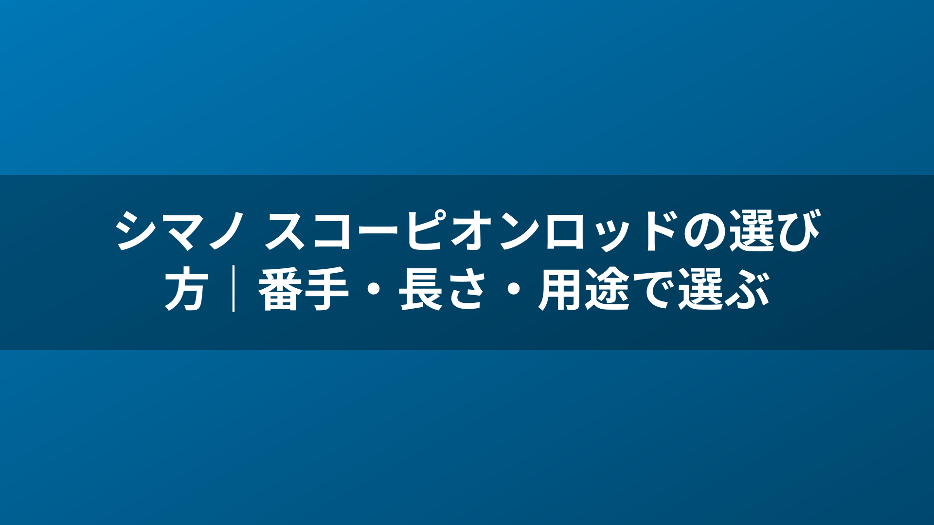 シマノ スコーピオンロッドの選び方｜番手・長さ・用途で選ぶ