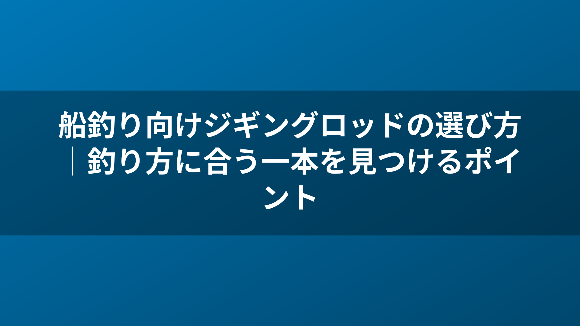 船釣り向けジギングロッドの選び方|釣り方に合う一本を見つけるポイント