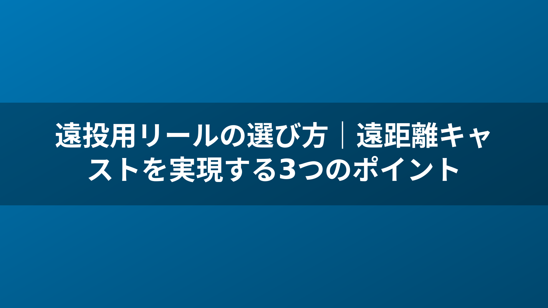 遠投用リールの選び方|遠距離キャストを実現する3つのポイント