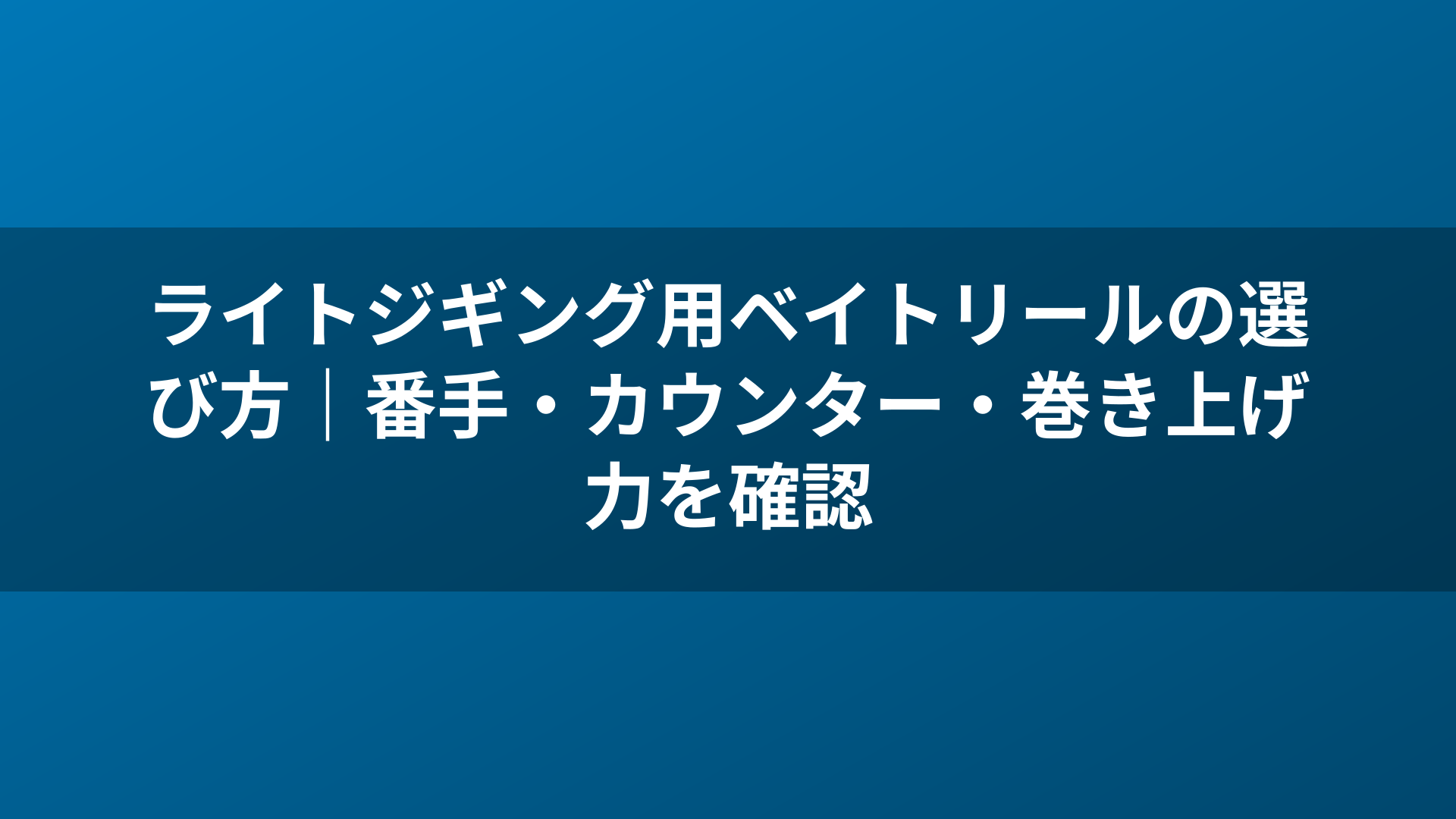 ライトジギング用ベイトリールの選び方｜番手・カウンター・巻き上げ力を確認