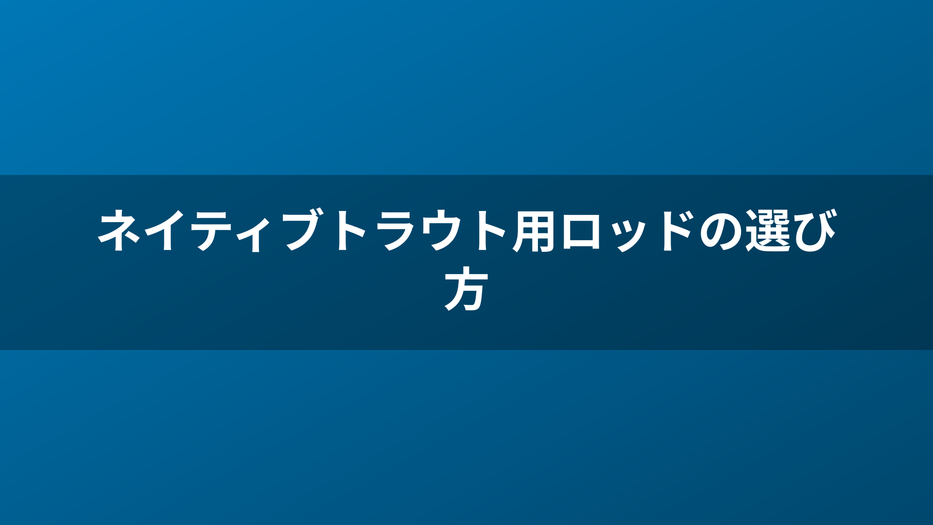 ネイティブトラウト用ロッドの選び方