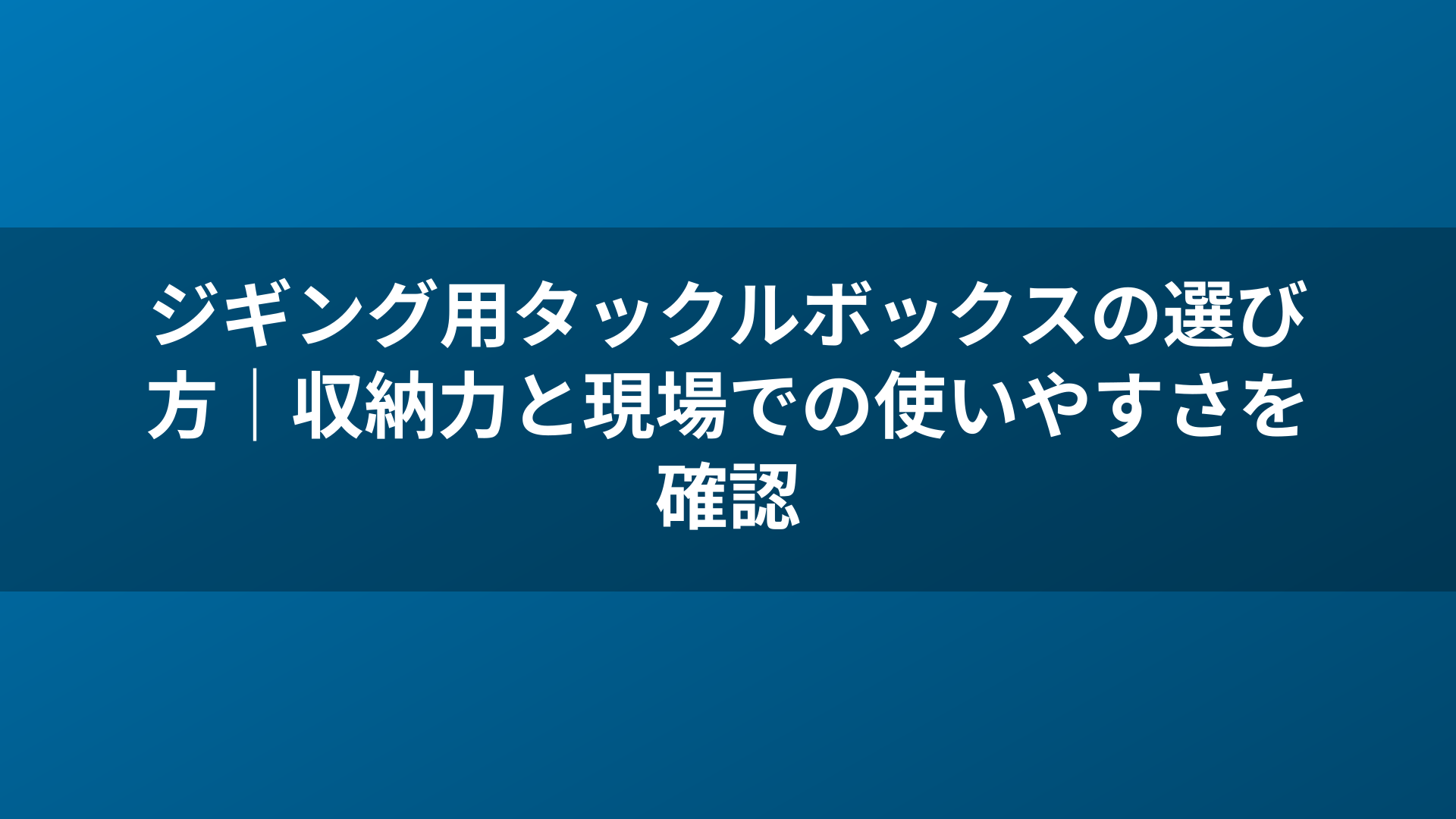 ジギング用タックルボックスの選び方|収納力と現場での使いやすさを確認