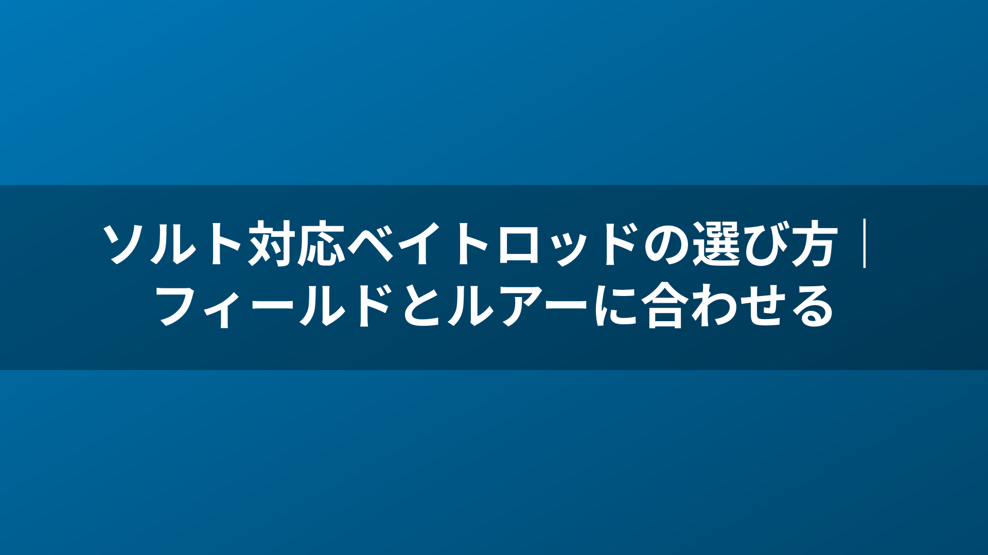 ソルト対応ベイトロッドの選び方｜フィールドとルアーに合わせる