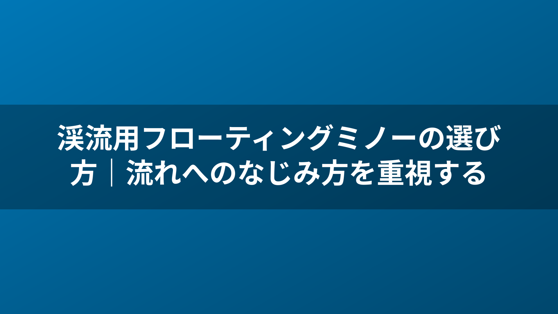 渓流用フローティングミノーの選び方｜流れへのなじみ方を重視する
