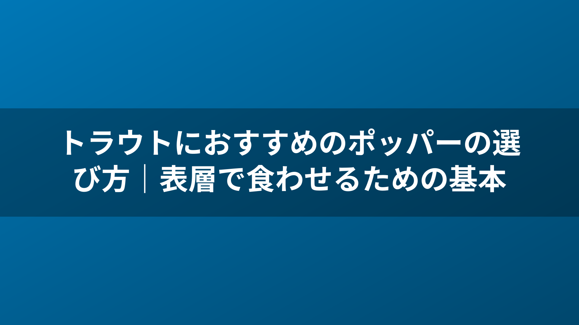 トラウトにおすすめのポッパーの選び方|表層で食わせるための基本