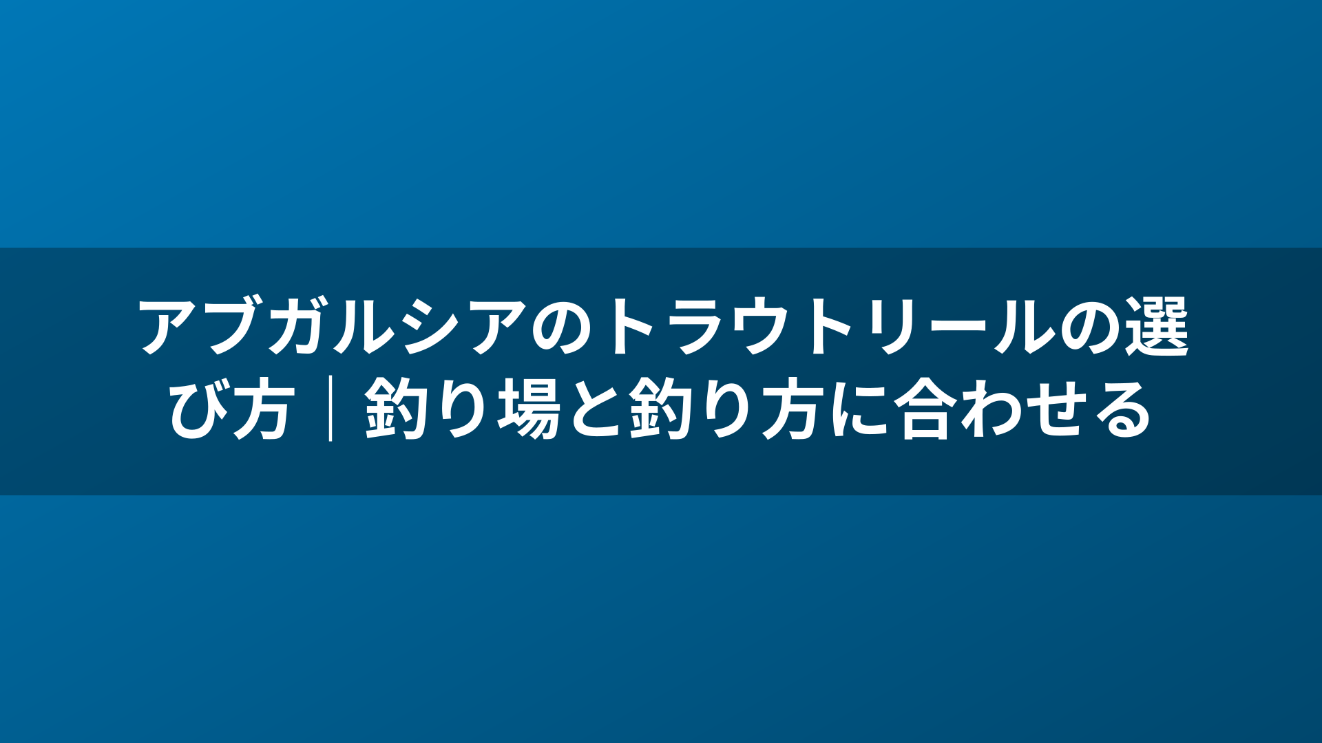 アブガルシアのトラウトリールの選び方｜釣り場と釣り方に合わせる