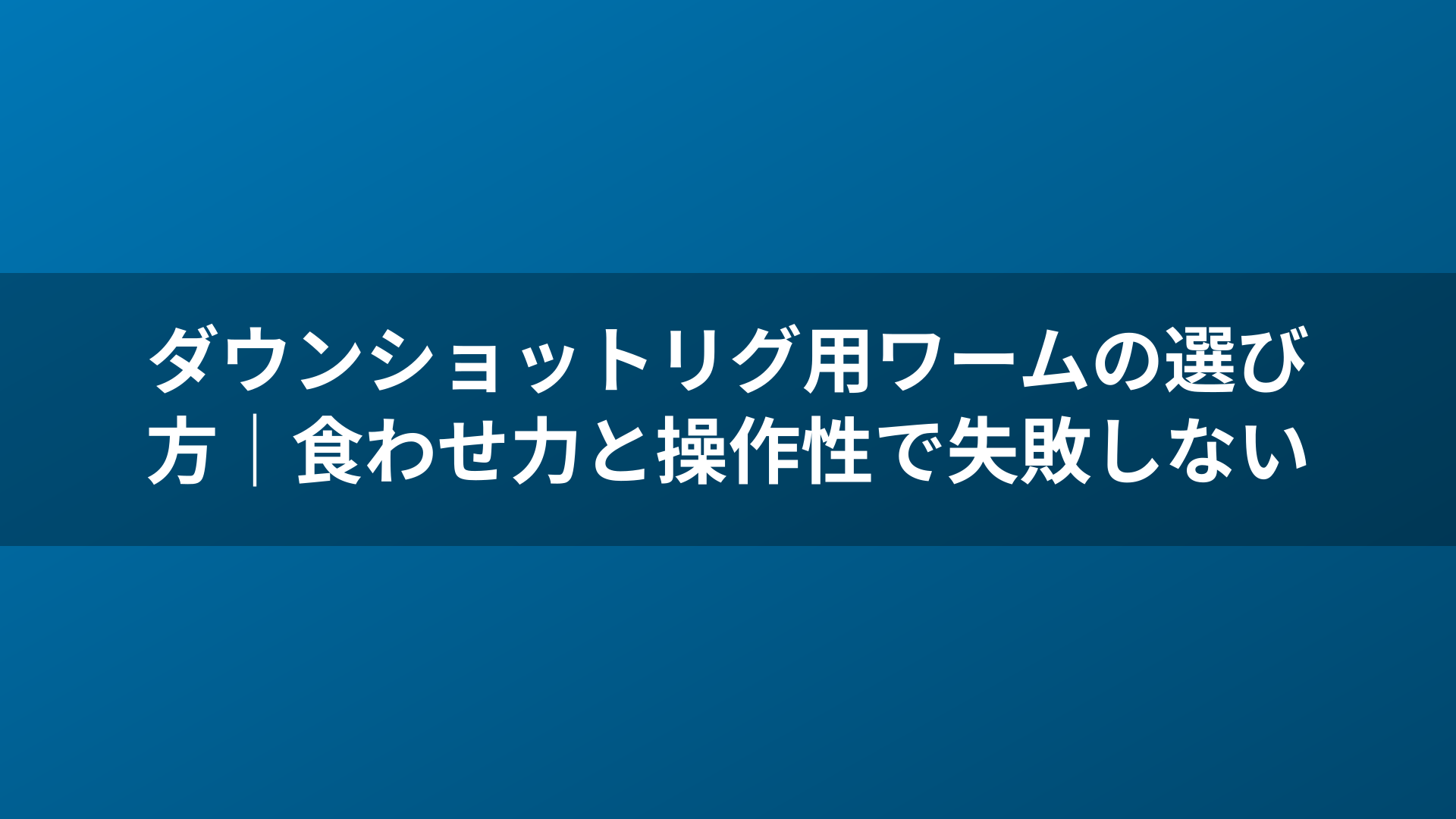 ダウンショットリグ用ワームの選び方｜食わせ力と操作性で失敗しない