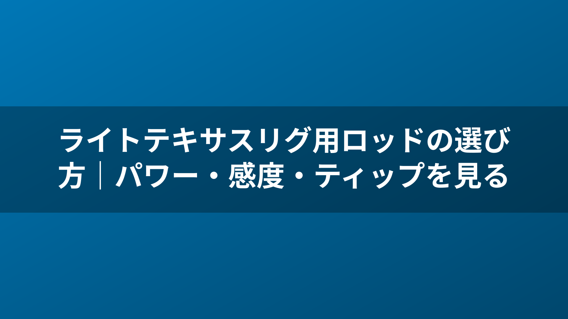 ライトテキサスリグ用ロッドの選び方｜パワー・感度・ティップを見る
