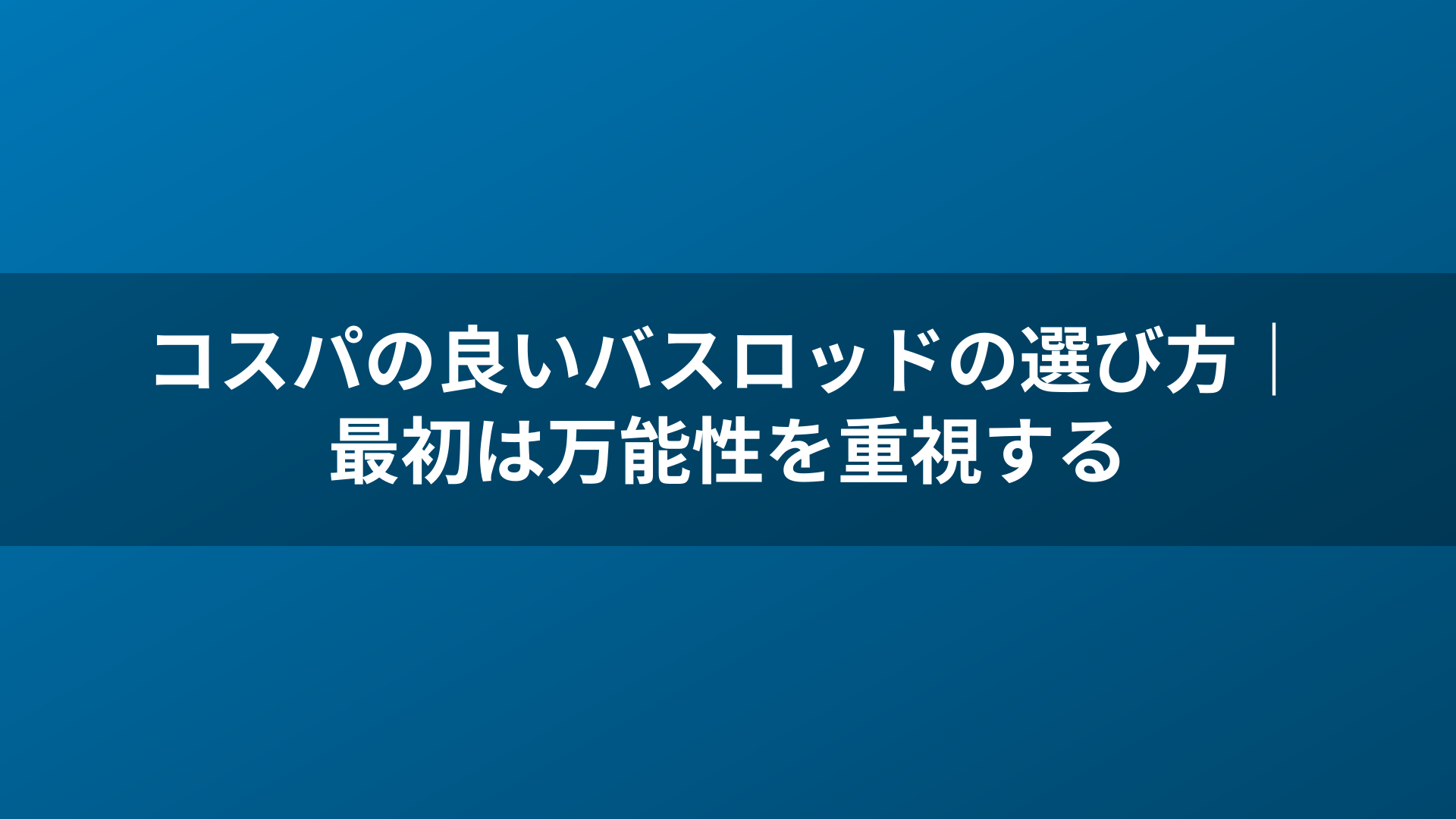 コスパの良いバスロッドの選び方｜最初は万能性を重視する