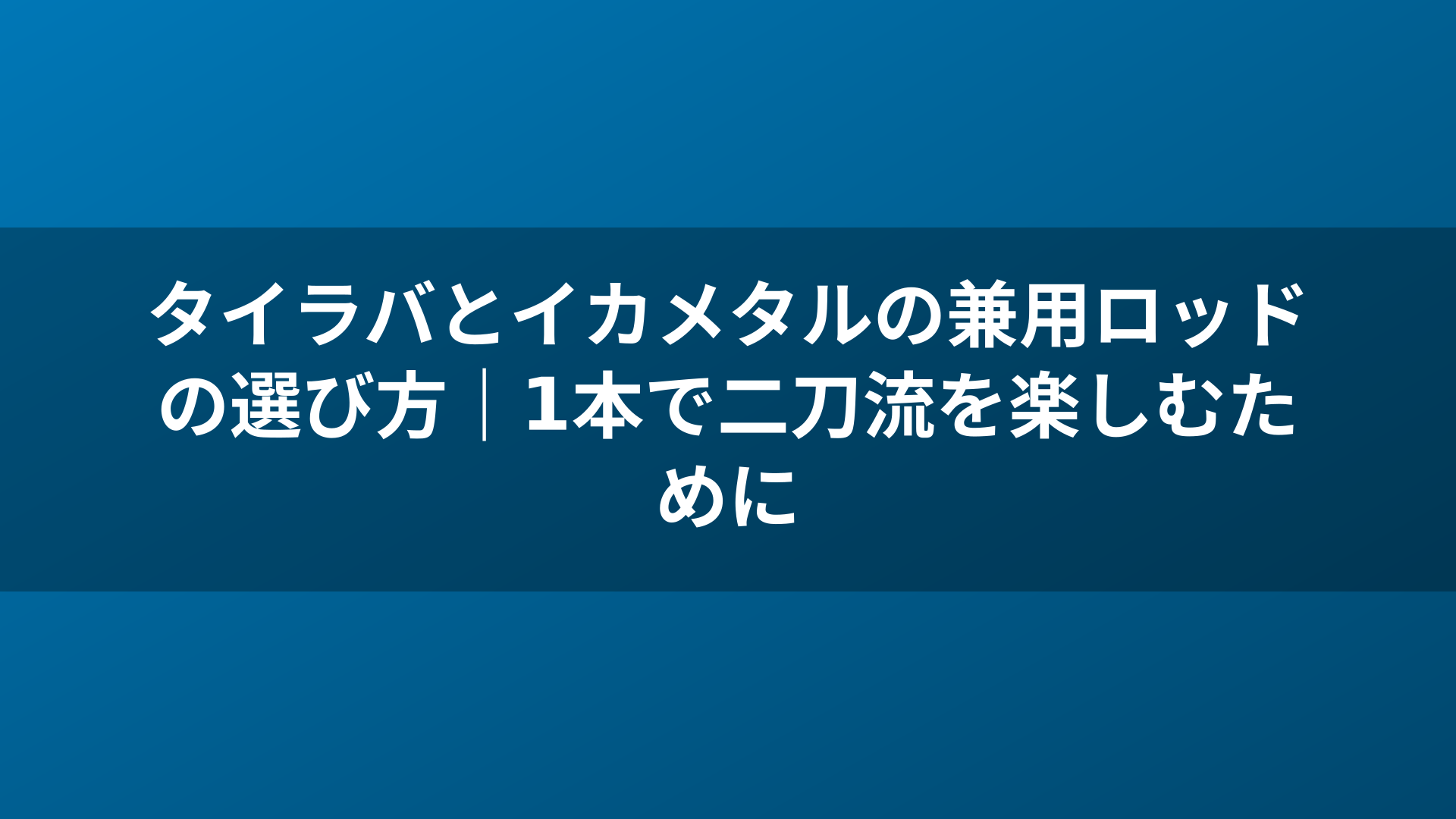 タイラバとイカメタルの兼用ロッドの選び方|1本で二刀流を楽しむために