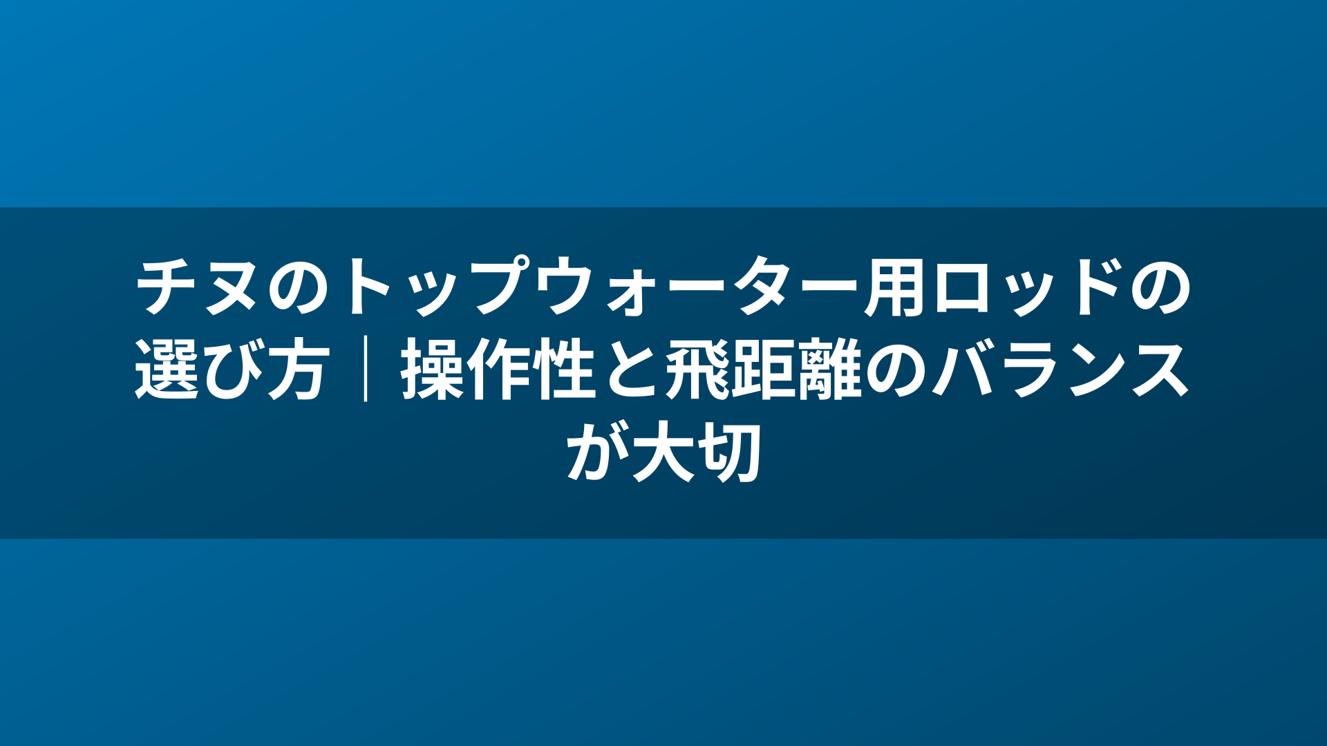 チヌのトップウォーター用ロッドの選び方｜操作性と飛距離のバランスが大切