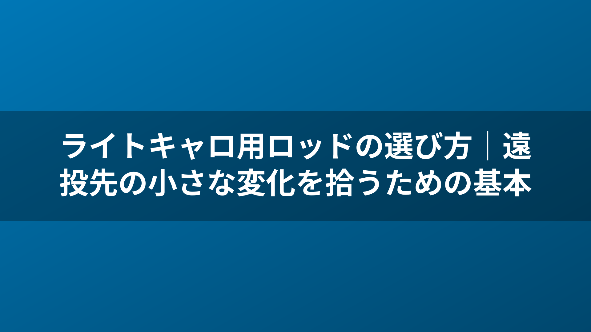 ライトキャロ用ロッドの選び方|遠投先の小さな変化を拾うための基本