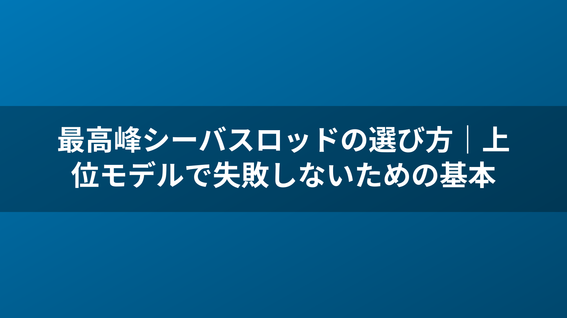 最高峰シーバスロッドの選び方｜上位モデルで失敗しないための基本