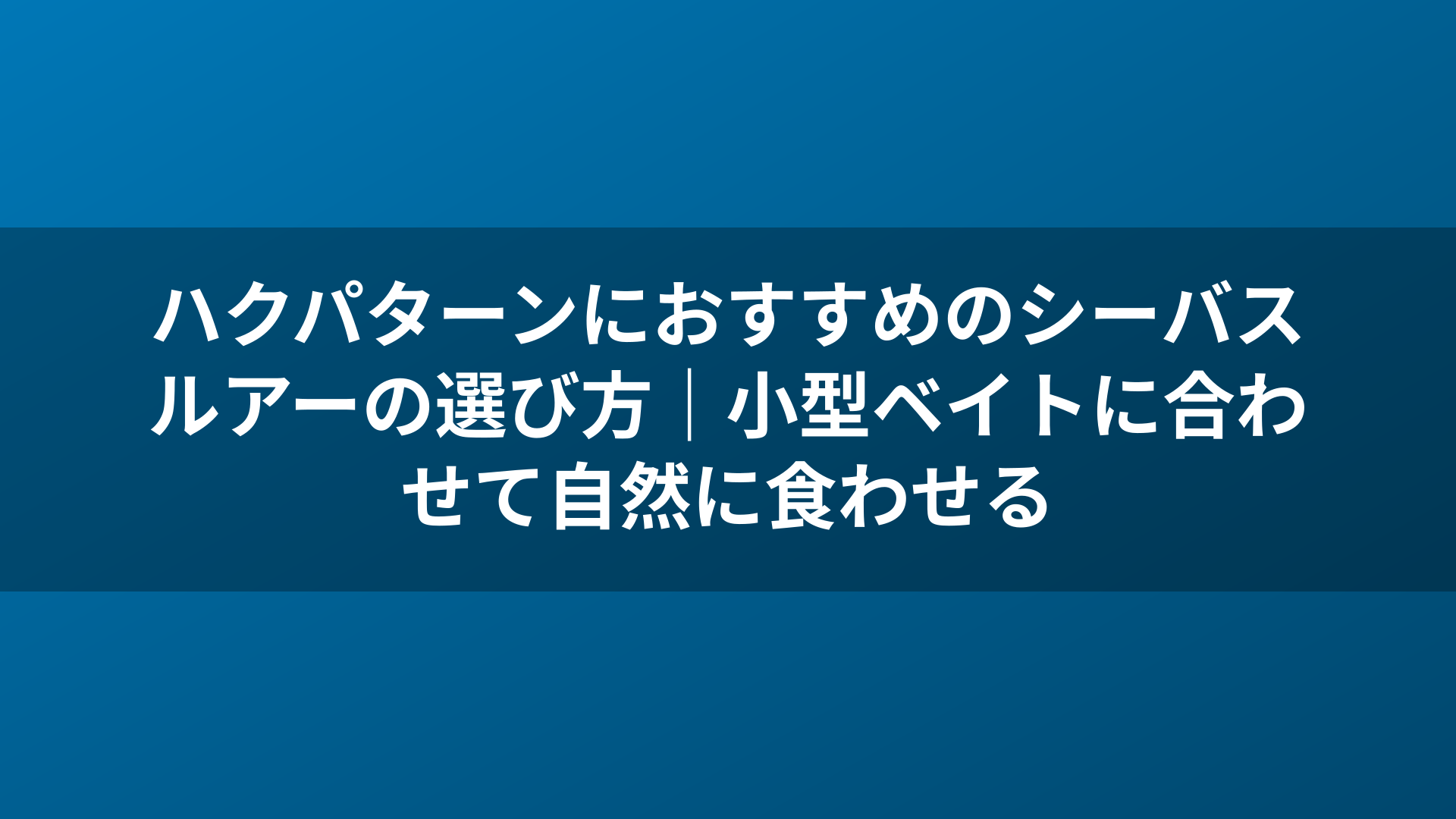 ハクパターンにおすすめのシーバスルアーの選び方｜小型ベイトに合わせて自然に食わせる