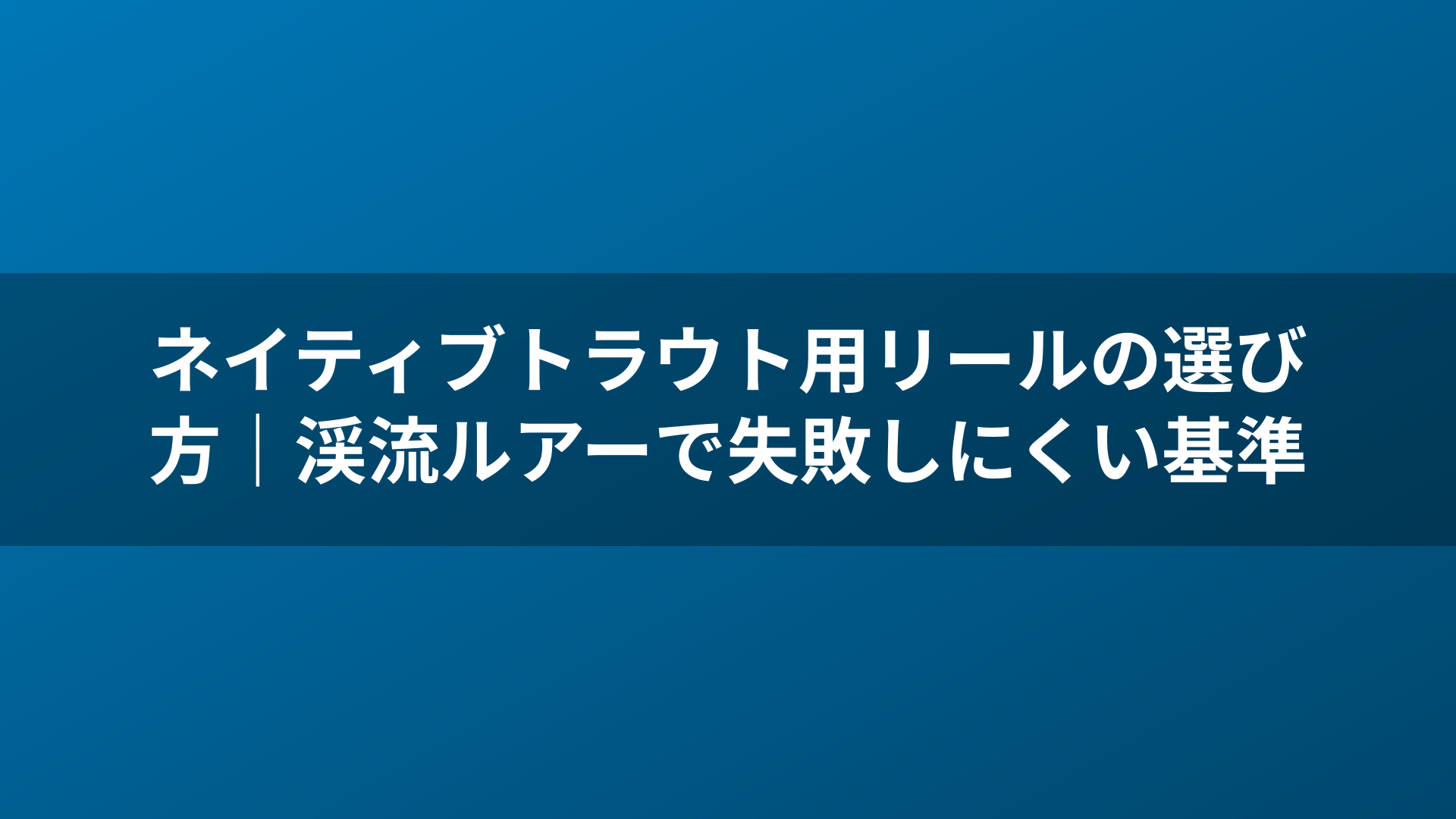 ネイティブトラウト用リールの選び方｜渓流ルアーで失敗しにくい基準