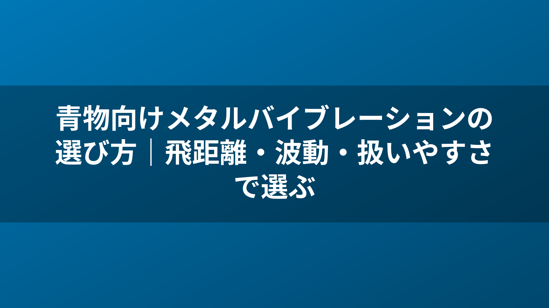 青物向けメタルバイブレーションの選び方｜飛距離・波動・扱いやすさで選ぶ