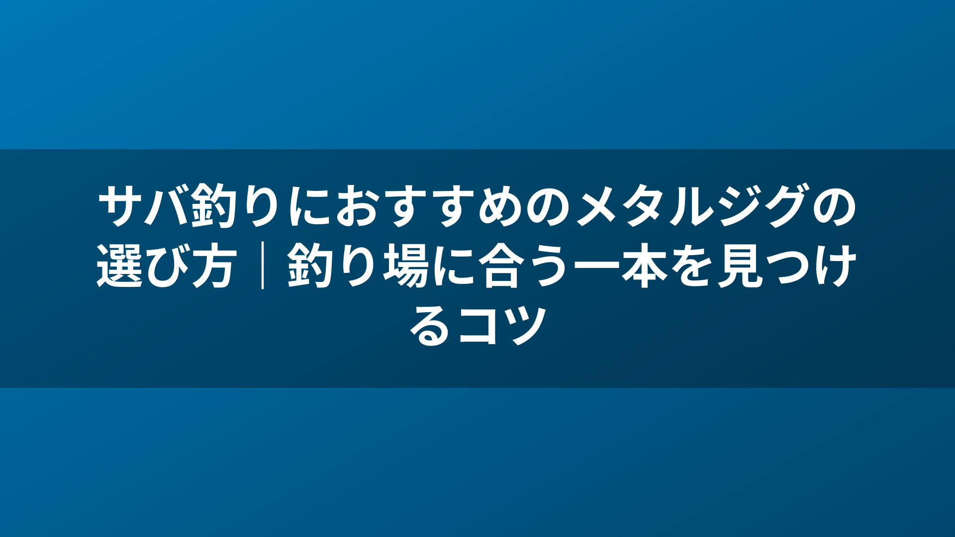 サバ釣りにおすすめのメタルジグの選び方｜釣り場に合う一本を見つけるコツ